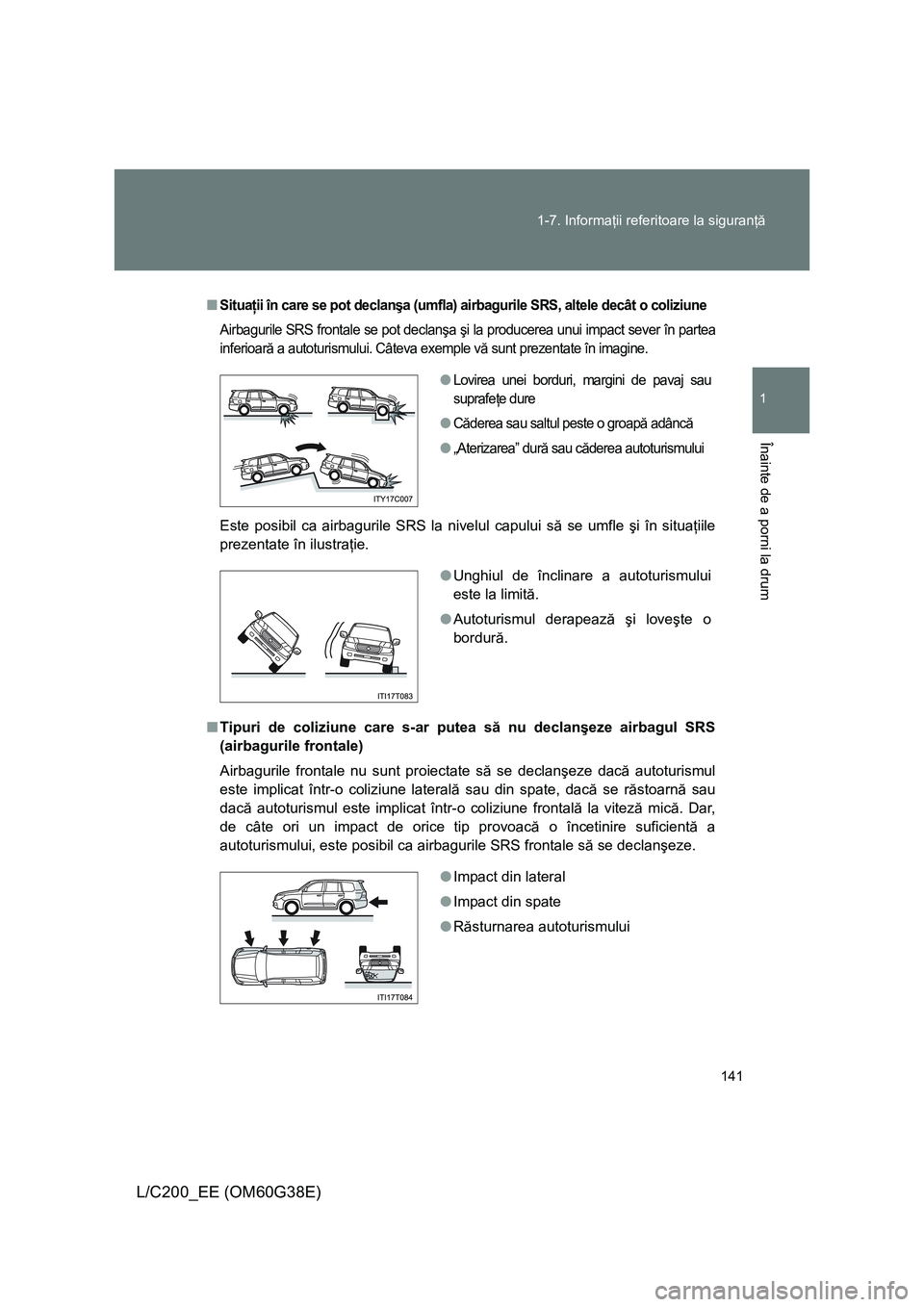 TOYOTA LAND CRUISER 2012  Manual de utilizare (in Romanian) 141 1-7. Informaţii referitoare la siguranţă
1
Înainte de a porni la drum
L/C200_EE (OM60G38E)
■Situaţii în care se pot declanşa (umfla) airbagurile SRS, altele decât o coliziune
Airbagurile
