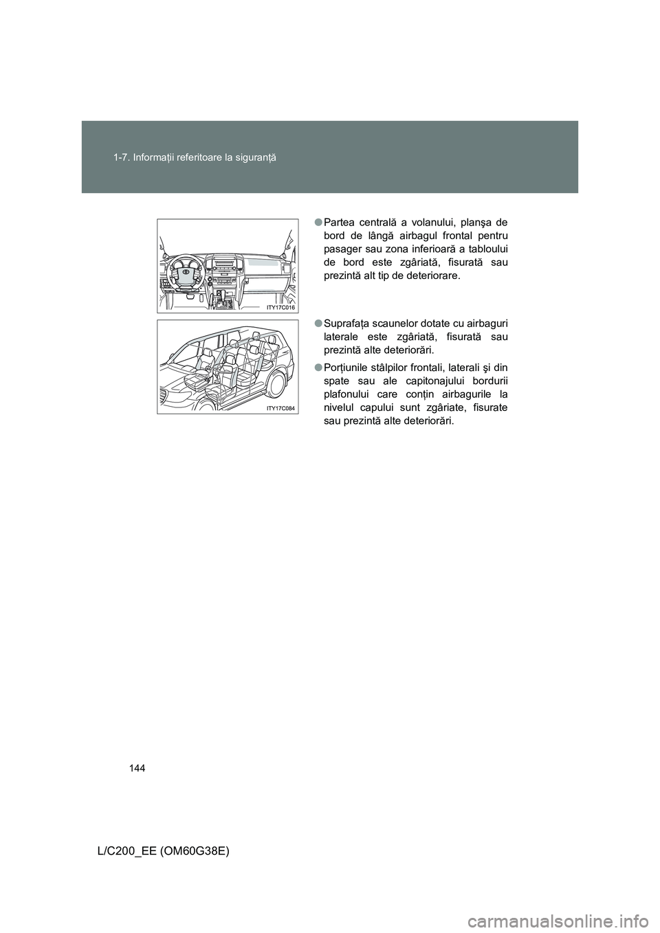 TOYOTA LAND CRUISER 2012  Manual de utilizare (in Romanian) 144 1-7. Informaţii referitoare la siguranţă
L/C200_EE (OM60G38E)
●Partea centrală a volanului, planşa de
bord de lângă airbagul frontal pentru
pasager sau zona inferioară a tabloului
de bor