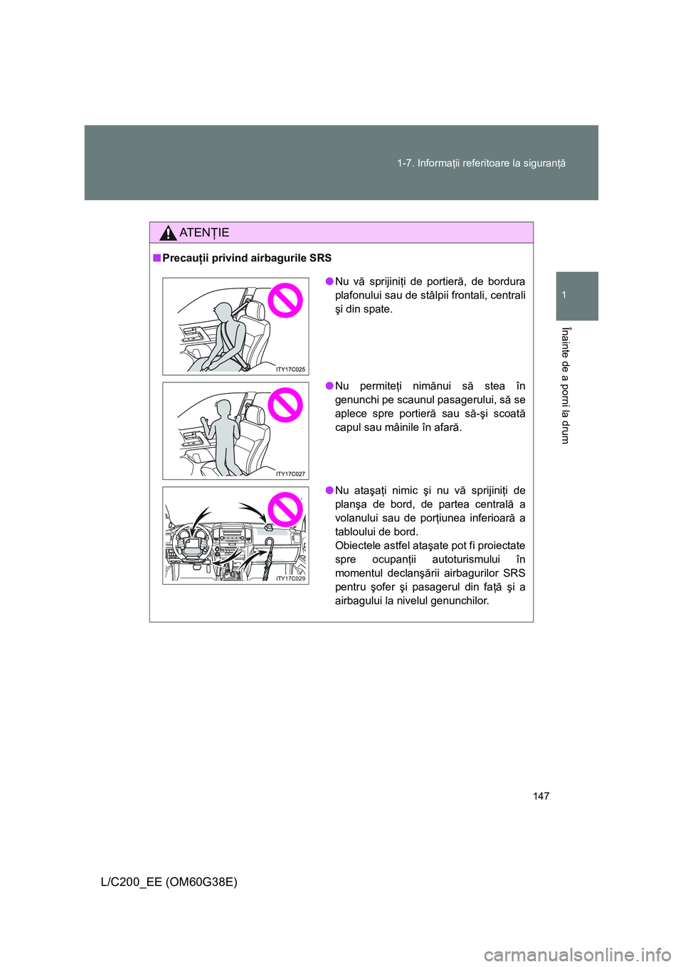 TOYOTA LAND CRUISER 2012  Manual de utilizare (in Romanian) 147 1-7. Informaţii referitoare la siguranţă
1
Înainte de a porni la drum
L/C200_EE (OM60G38E)
AT E NŢIE
■Precauţii privind airbagurile SRS
●Nu vă sprijiniţi de portieră, de bordura
plafo