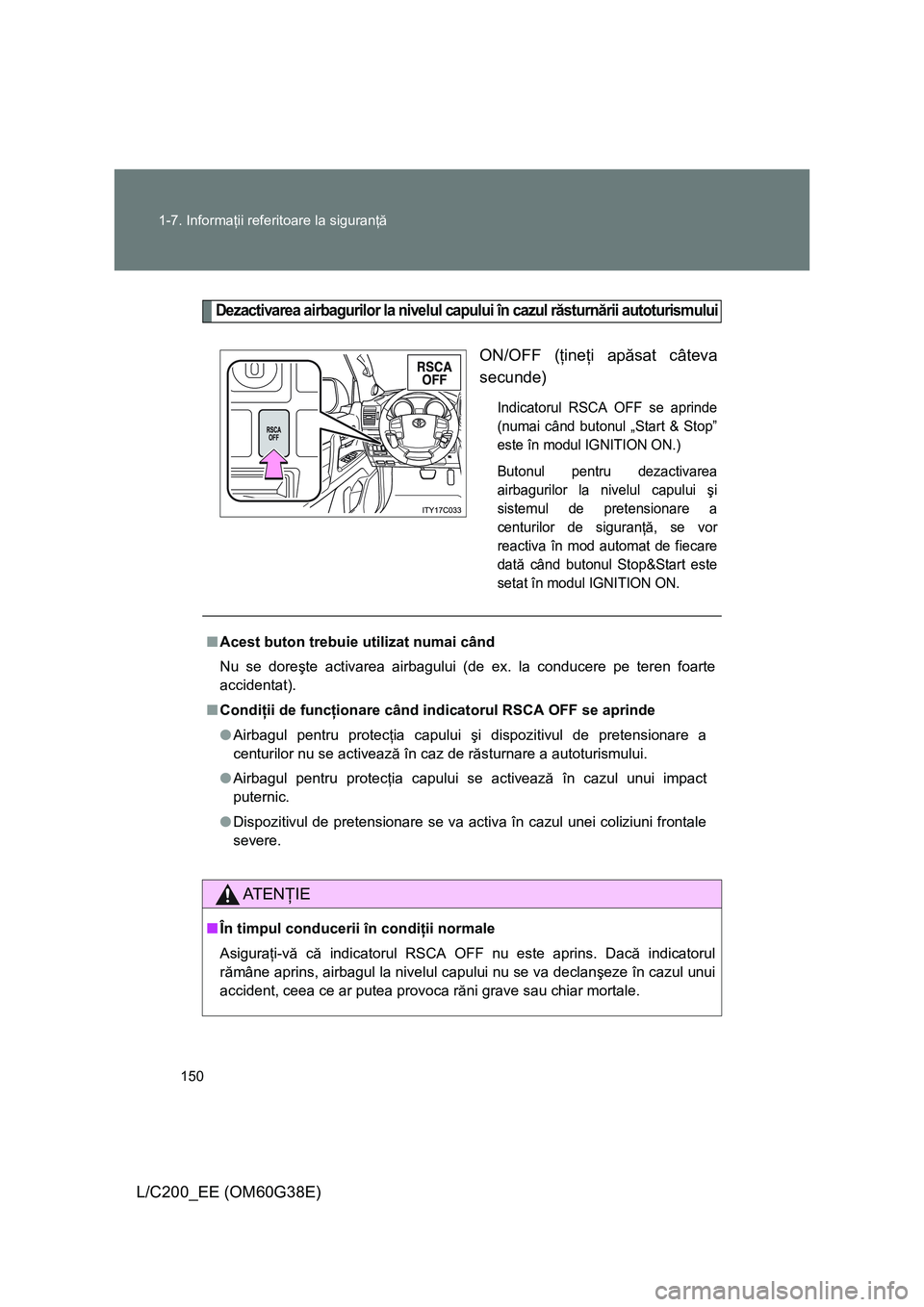 TOYOTA LAND CRUISER 2012  Manual de utilizare (in Romanian) 150 1-7. Informaţii referitoare la siguranţă
L/C200_EE (OM60G38E)
Dezactivarea airbagurilor la nivelul capului în cazul răsturnării autoturismului
ON/OFF (ţineţi apăsat câteva
secunde)
Indic