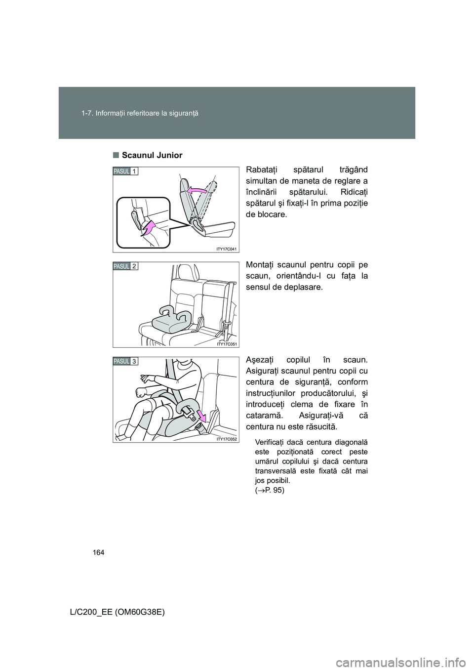 TOYOTA LAND CRUISER 2012  Manual de utilizare (in Romanian) 164 1-7. Informaţii referitoare la siguranţă
L/C200_EE (OM60G38E)■Scaunul Junior
Rabataţi spătarul trăgând
simultan de maneta de reglare a
înclinării spătarului. Ridicaţi
spătarul şi fi