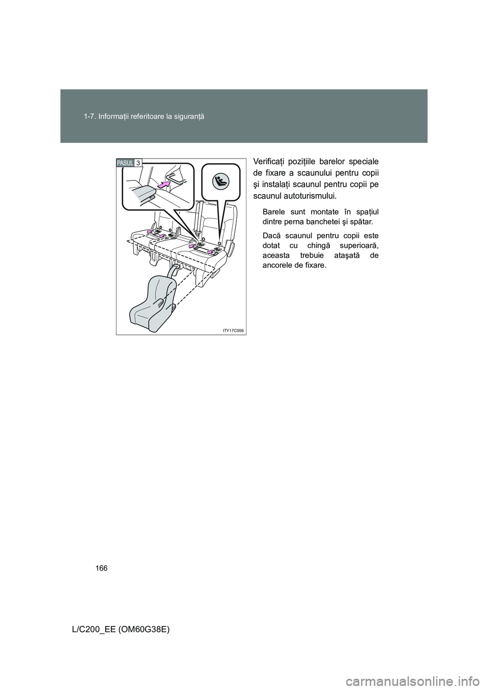 TOYOTA LAND CRUISER 2012  Manual de utilizare (in Romanian) 166 1-7. Informaţii referitoare la siguranţă
L/C200_EE (OM60G38E)
Verificaţi poziţiile barelor speciale
de fixare a scaunului pentru copii
şi instalaţi scaunul pentru copii pe
scaunul autoturis
