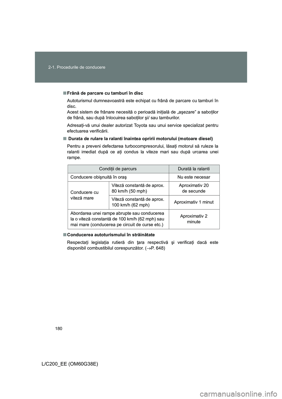 TOYOTA LAND CRUISER 2012 Manual de utilizare (in Romanian) 180 2-1. Procedurile de conducere
L/C200_EE (OM60G38E)
■Frână de parcare cu tamburi în disc
Autoturismul dumneavoastră este echipat cu frână de parcare cu tamburi în
disc.
Acest sistem de fr TOYOTA LAND CRUISER 2012 Manual de utilizare (in Romanian) 180 2-1. Procedurile de conducere
L/C200_EE (OM60G38E)
■Frână de parcare cu tamburi în disc
Autoturismul dumneavoastră este echipat cu frână de parcare cu tamburi în
disc.
Acest sistem de fr