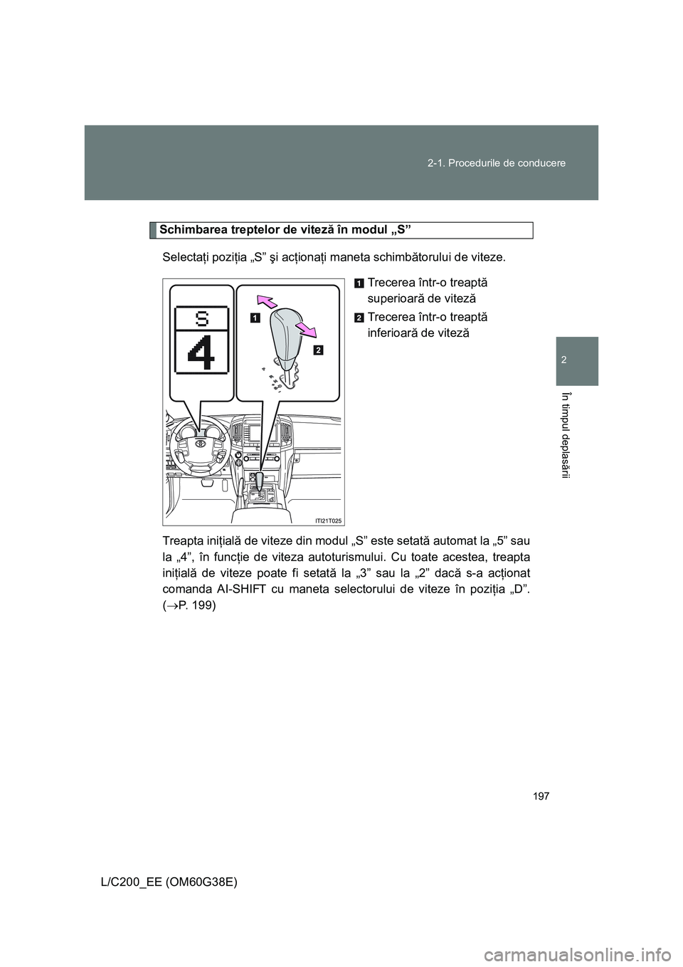 TOYOTA LAND CRUISER 2012 Manual de utilizare (in Romanian) 197 2-1. Procedurile de conducere
2
În timpul deplasării
L/C200_EE (OM60G38E)
Schimbarea treptelor de viteză în modul „S”
Selectaţi poziţia „S” şi acţionaţi maneta schimbătorului de TOYOTA LAND CRUISER 2012 Manual de utilizare (in Romanian) 197 2-1. Procedurile de conducere
2
În timpul deplasării
L/C200_EE (OM60G38E)
Schimbarea treptelor de viteză în modul „S”
Selectaţi poziţia „S” şi acţionaţi maneta schimbătorului de