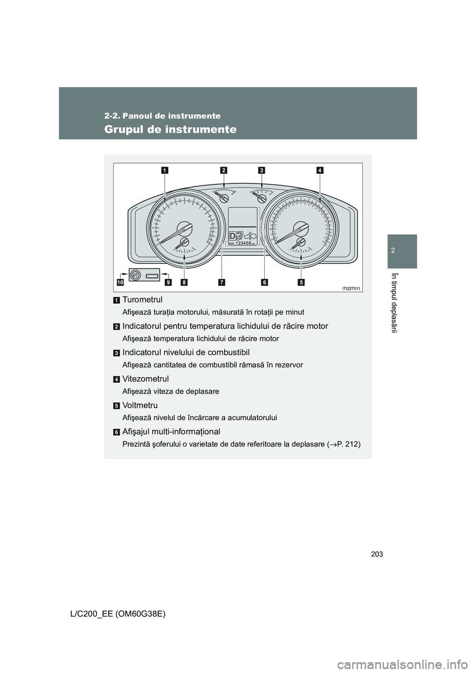 TOYOTA LAND CRUISER 2012  Manual de utilizare (in Romanian) 203
2
În timpul deplasării
L/C200_EE (OM60G38E)
2-2. Panoul de instrumente
Grupul de instrumente
Turometrul
Afişează turaţia motorului, măsurată în rotaţii pe minut
Indicatorul pentru tempera