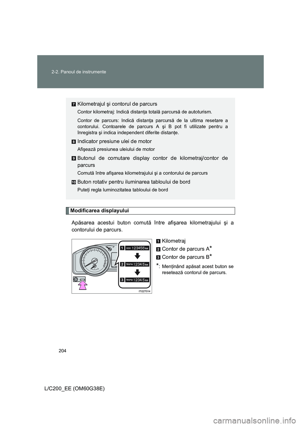 TOYOTA LAND CRUISER 2012  Manual de utilizare (in Romanian) 204 2-2. Panoul de instrumente
L/C200_EE (OM60G38E)
Modificarea displayului
Apăsarea acestui buton comută între afişarea kilometrajului şi a
contorului de parcurs.
Kilometraj
Contor de parcurs A
