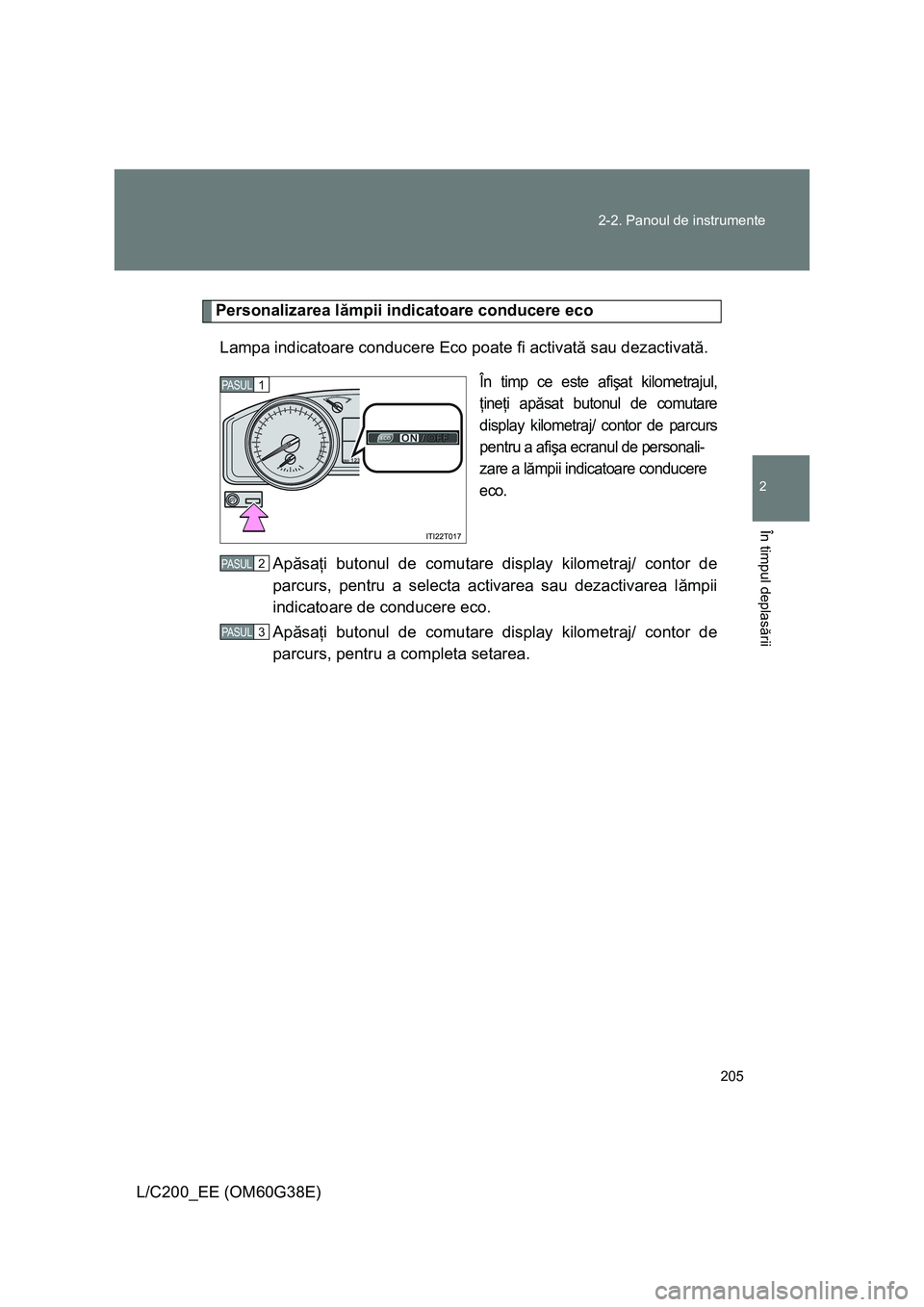 TOYOTA LAND CRUISER 2012  Manual de utilizare (in Romanian) 205 2-2. Panoul de instrumente
2
În timpul deplasării
L/C200_EE (OM60G38E)
Personalizarea lămpii indicatoare conducere eco
Lampa indicatoare conducere Eco poate fi activată sau dezactivată.
În t
