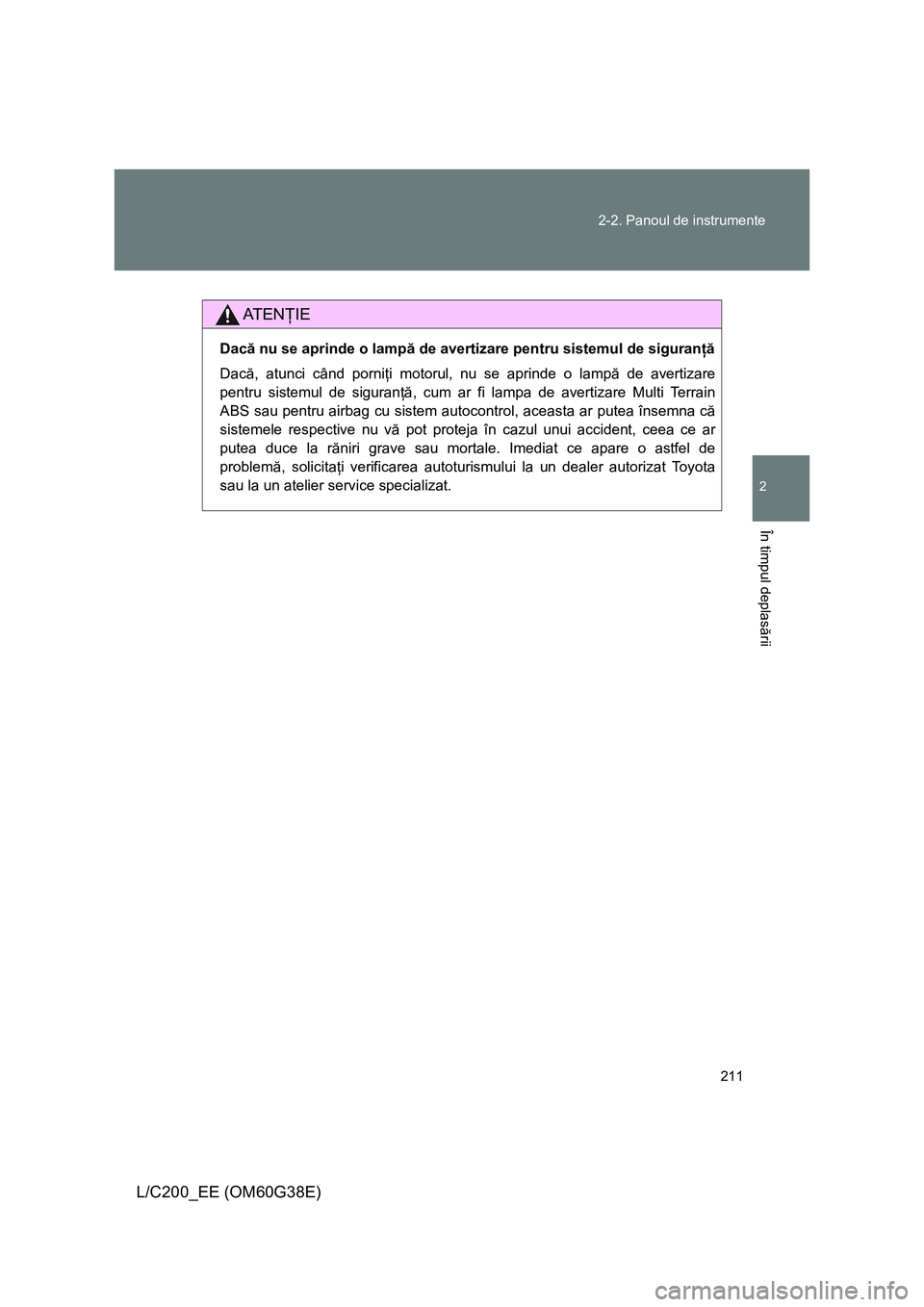 TOYOTA LAND CRUISER 2012 Manual de utilizare (in Romanian) 211 2-2. Panoul de instrumente
2
În timpul deplasării
L/C200_EE (OM60G38E)
AT E NŢIE
Dacă nu se aprinde o lampă de avertizare pentru sistemul de siguranţă
Dacă, atunci când porniţi motorul, TOYOTA LAND CRUISER 2012 Manual de utilizare (in Romanian) 211 2-2. Panoul de instrumente
2
În timpul deplasării
L/C200_EE (OM60G38E)
AT E NŢIE
Dacă nu se aprinde o lampă de avertizare pentru sistemul de siguranţă
Dacă, atunci când porniţi motorul,