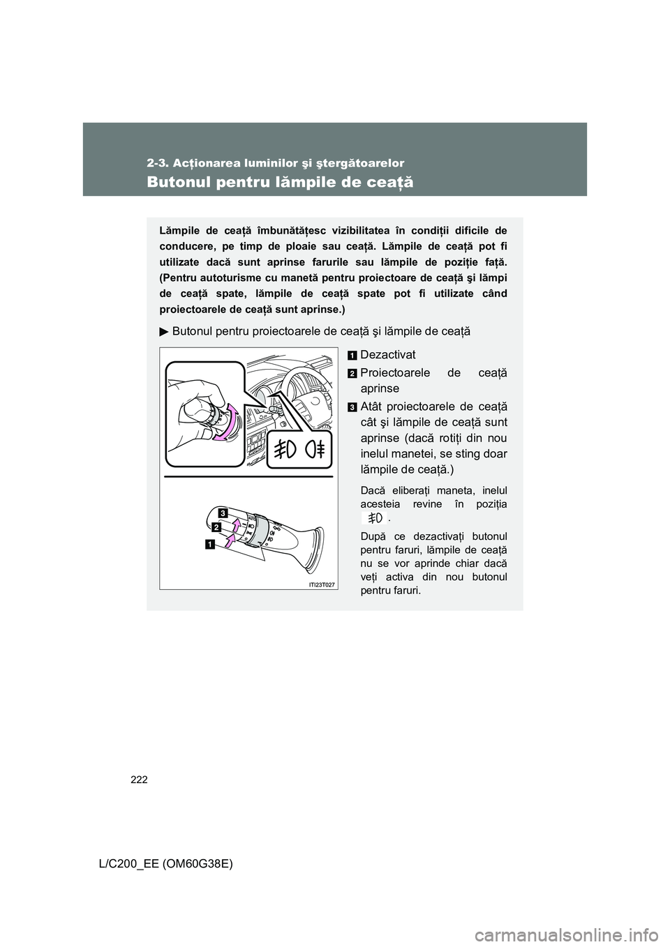 TOYOTA LAND CRUISER 2012  Manual de utilizare (in Romanian) 
222
2-3. Acţionarea luminilor  şi  şterg ătoarelor
L/C200_EE (OM60G38E)
Butonul pentru l ămpile de cea ţă
Lămpile de cea ţă îmbun ătăţ esc vizibilitatea în condi ţii dificile de 
cond