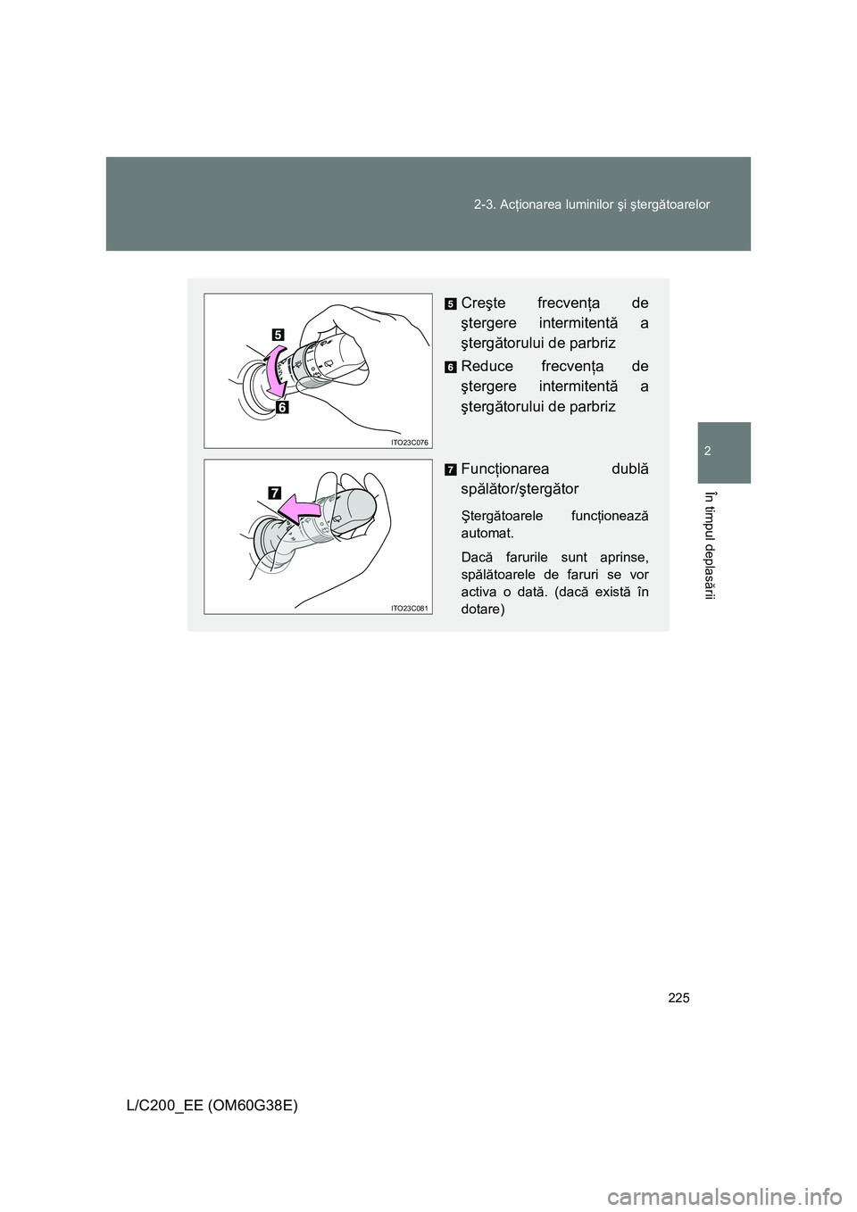 TOYOTA LAND CRUISER 2012  Manual de utilizare (in Romanian) 
225
2-3. Ac
ţionarea luminilor  şi şterg ătoarelor
2
În timpul deplas ării
L/C200_EE (OM60G38E)
Cre şte frecven ţa de 
ş tergere intermitent ă a 
ş terg ătorului de parbriz
Reduce frecven