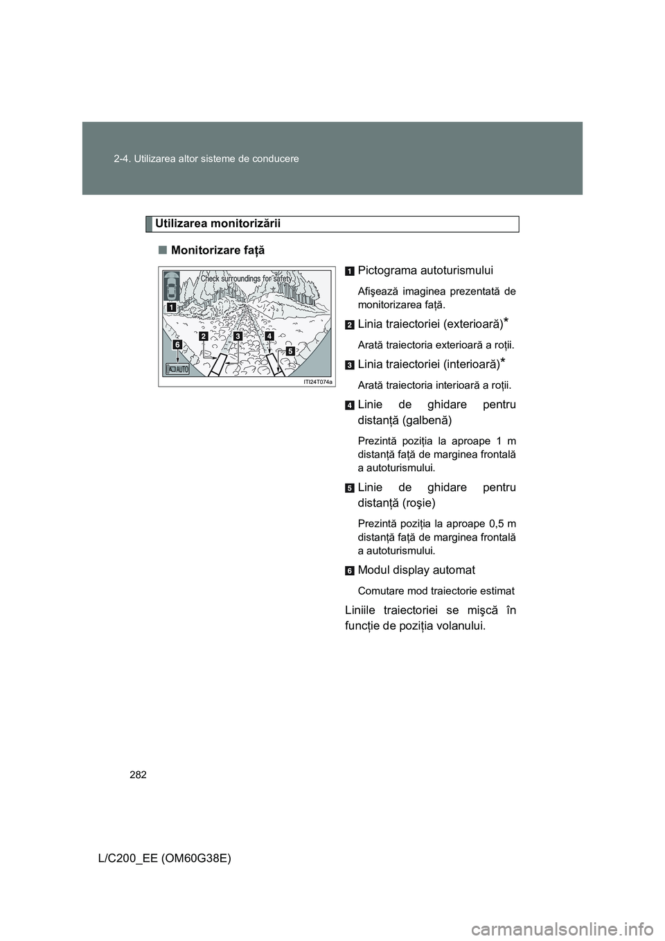 TOYOTA LAND CRUISER 2012  Manual de utilizare (in Romanian) 282 2-4. Utilizarea altor sisteme de conducere
L/C200_EE (OM60G38E)
Utilizarea monitorizării
■Monitorizare faţă
Pictograma autoturismului
Afişează imaginea prezentată de
monitorizarea faţă.
