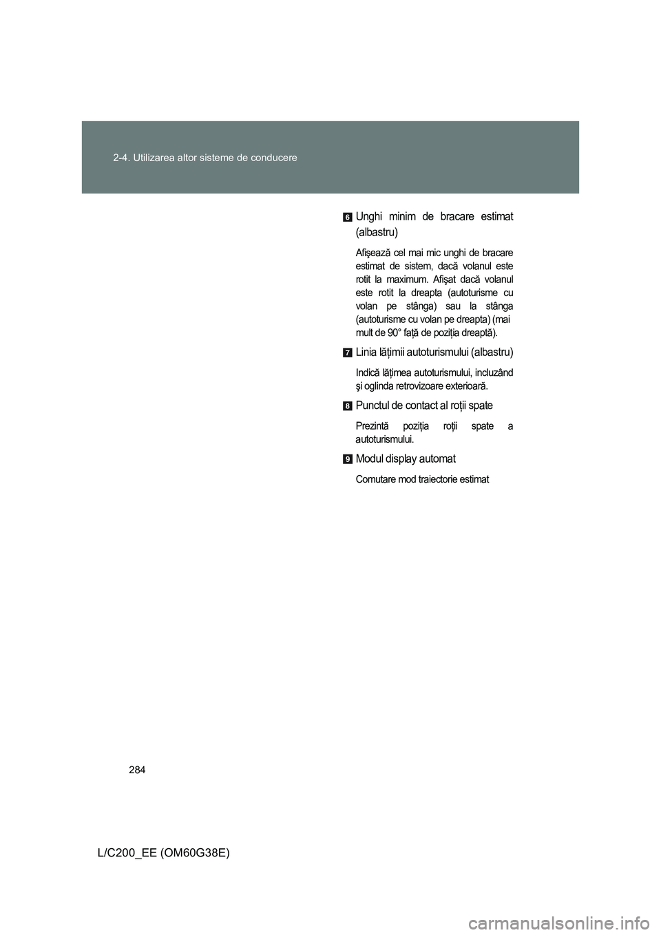 TOYOTA LAND CRUISER 2012  Manual de utilizare (in Romanian) 284 2-4. Utilizarea altor sisteme de conducere
L/C200_EE (OM60G38E)
Unghi minim de bracare estimat
(albastru)
Afişează cel mai mic unghi de bracare
estimat de sistem, dacă volanul este
rotit la max