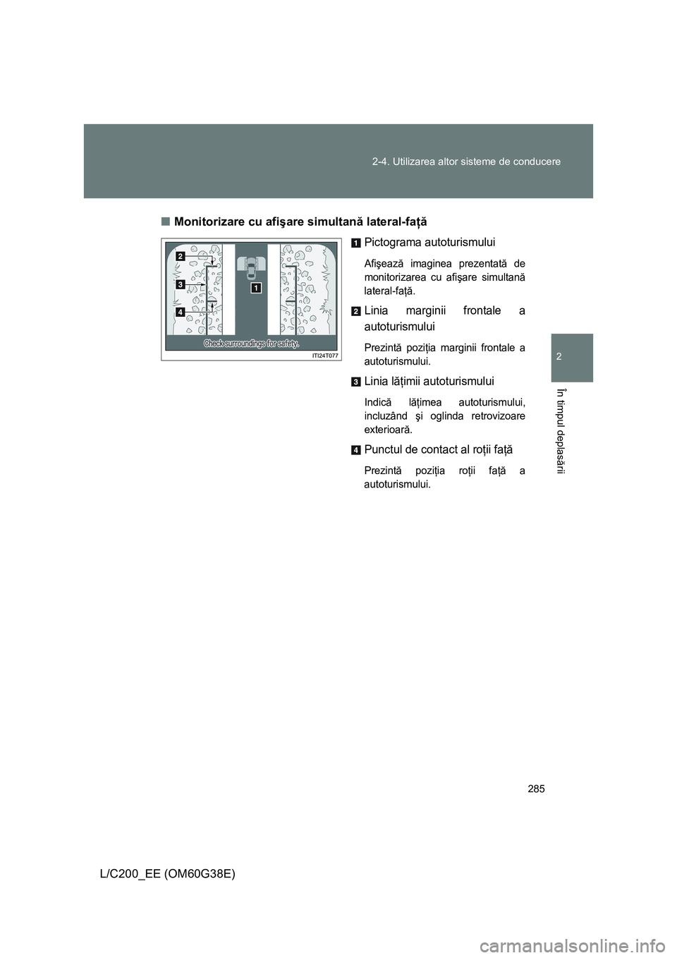TOYOTA LAND CRUISER 2012  Manual de utilizare (in Romanian) 285 2-4. Utilizarea altor sisteme de conducere
2
În timpul deplasării
L/C200_EE (OM60G38E)■Monitorizare cu afişare simultană lateral-faţă
Pictograma autoturismului
Afişează imaginea prezenta