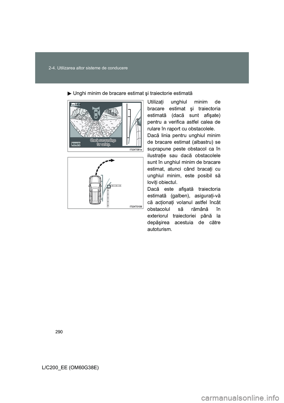 TOYOTA LAND CRUISER 2012  Manual de utilizare (in Romanian) 290 2-4. Utilizarea altor sisteme de conducere
L/C200_EE (OM60G38E)Unghi minim de bracare estimat şi traiectorie estimată
Utilizaţi unghiul minim de
bracare estimat şi traiectoria
estimată (dacă