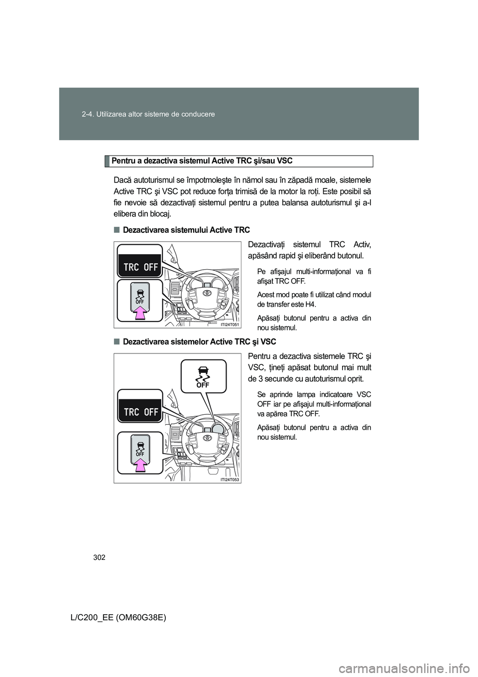 TOYOTA LAND CRUISER 2012 Manual de utilizare (in Romanian) 302 2-4. Utilizarea altor sisteme de conducere
L/C200_EE (OM60G38E)
Pentru a dezactiva sistemul Active TRC şi/sau VSC
Dacă autoturismul se împotmoleşte în nămol sau în zăpadă moale, sistemele TOYOTA LAND CRUISER 2012 Manual de utilizare (in Romanian) 302 2-4. Utilizarea altor sisteme de conducere
L/C200_EE (OM60G38E)
Pentru a dezactiva sistemul Active TRC şi/sau VSC
Dacă autoturismul se împotmoleşte în nămol sau în zăpadă moale, sistemele