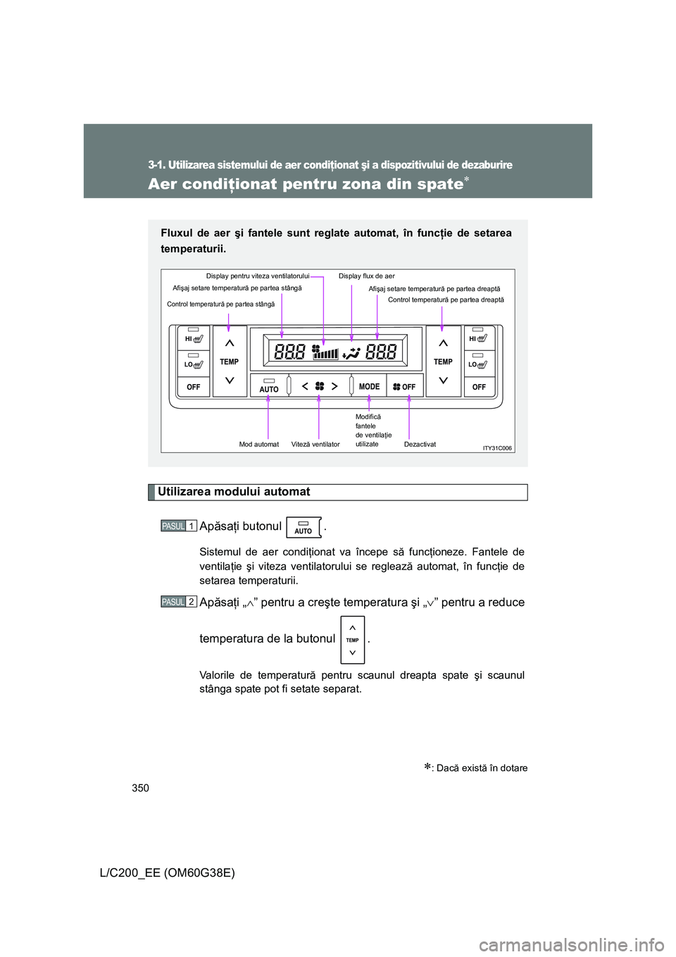 TOYOTA LAND CRUISER 2012 Manual de utilizare (in Romanian) 350
3-1. Utilizarea sistemului de aer condiţionat şi a dispozitivului de dezaburire
L/C200_EE (OM60G38E)
Aer condiţionat pentru zona din spate∗
Utilizarea modului automat
Apăsaţi butonul .
Sis TOYOTA LAND CRUISER 2012 Manual de utilizare (in Romanian) 350
3-1. Utilizarea sistemului de aer condiţionat şi a dispozitivului de dezaburire
L/C200_EE (OM60G38E)
Aer condiţionat pentru zona din spate∗
Utilizarea modului automat
Apăsaţi butonul .
Sis