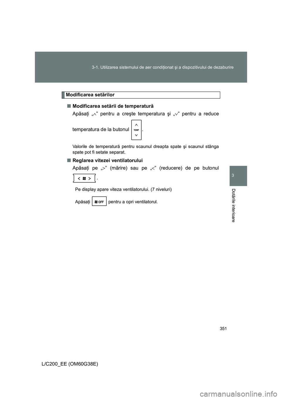 TOYOTA LAND CRUISER 2012  Manual de utilizare (in Romanian) 351 3-1. Utilizarea sistemului de aer condiţionat şi a dispozitivului de dezaburire
3
Dotările interioare
L/C200_EE (OM60G38E)
Modificarea setărilor
■Modificarea setării de temperatură
Apăsa