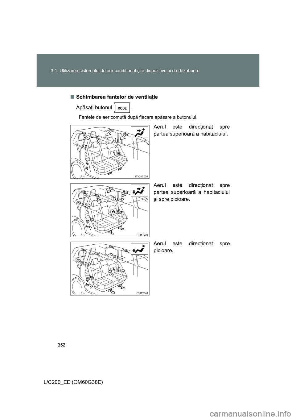 TOYOTA LAND CRUISER 2012  Manual de utilizare (in Romanian) 352 3-1. Utilizarea sistemului de aer condiţionat şi a dispozitivului de dezaburire
L/C200_EE (OM60G38E)■Schimbarea fantelor de ventilaţie
Apăsaţi butonul  .
Fantele de aer comută după fiecar