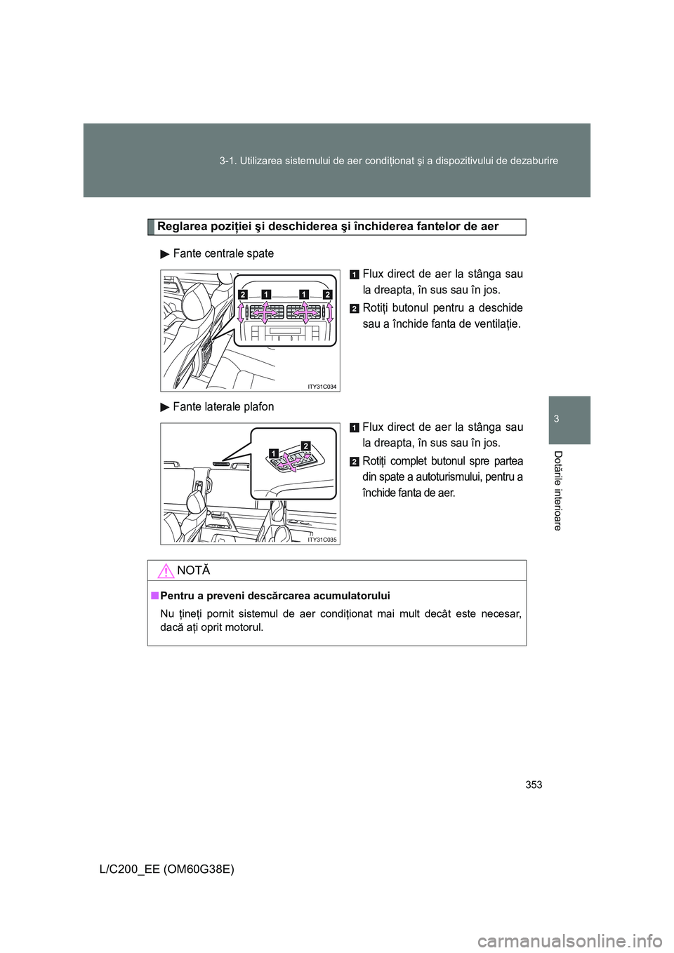 TOYOTA LAND CRUISER 2012  Manual de utilizare (in Romanian) 353 3-1. Utilizarea sistemului de aer condiţionat şi a dispozitivului de dezaburire
3
Dotările interioare
L/C200_EE (OM60G38E)
Reglarea poziţiei şi deschiderea şi închiderea fantelor de aer
Fan