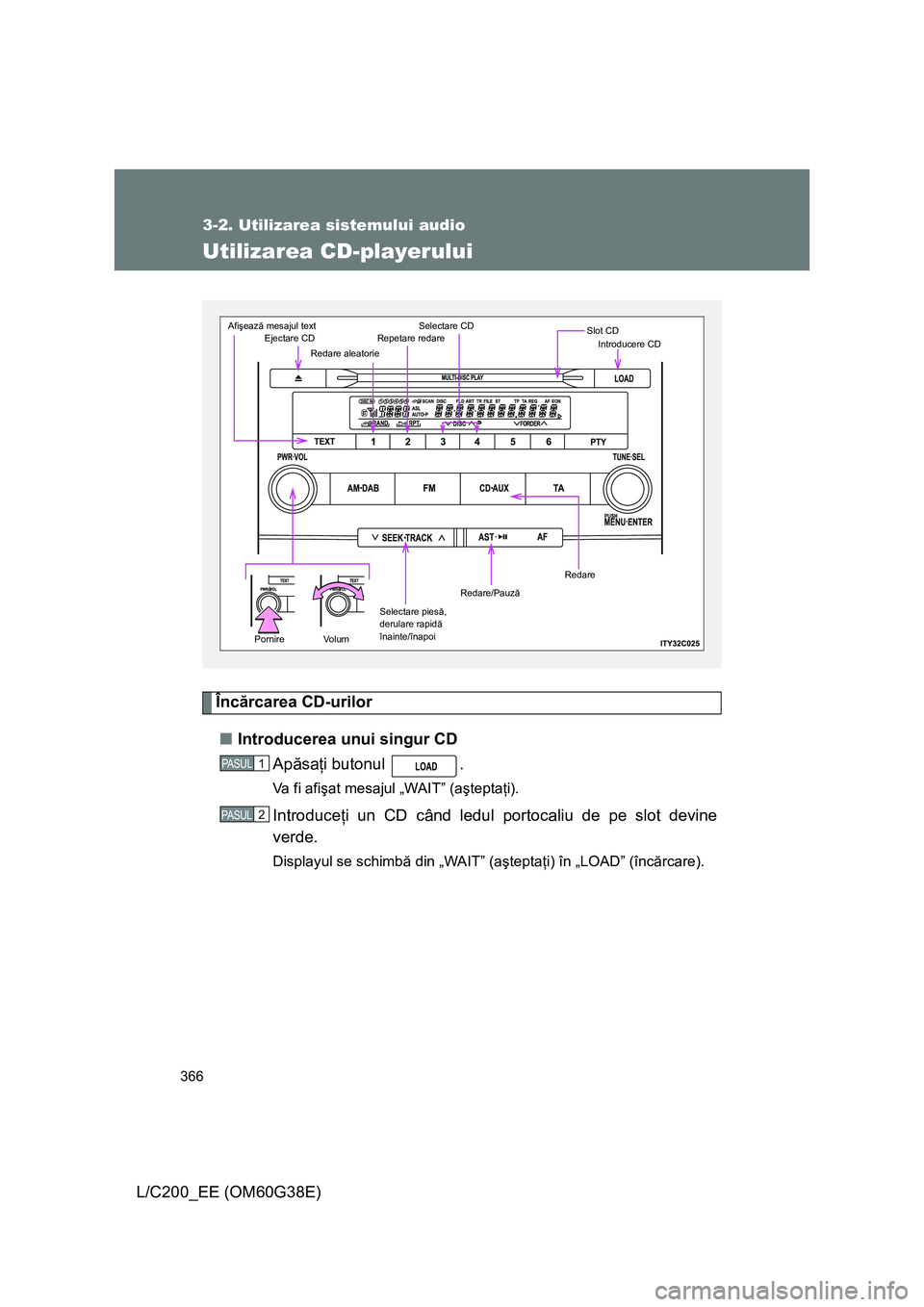 TOYOTA LAND CRUISER 2012 Manual de utilizare (in Romanian) 366
3-2. Utilizarea sistemului audio
L/C200_EE (OM60G38E)
Utilizarea CD-playerului
Încărcarea CD-urilor
■Introducerea unui singur CD
Apăsaţi butonul .
Va f i a f işat mesajul „WAIT” (aş TOYOTA LAND CRUISER 2012 Manual de utilizare (in Romanian) 366
3-2. Utilizarea sistemului audio
L/C200_EE (OM60G38E)
Utilizarea CD-playerului
Încărcarea CD-urilor
■Introducerea unui singur CD
Apăsaţi butonul .
Va f i a f işat mesajul „WAIT” (aş