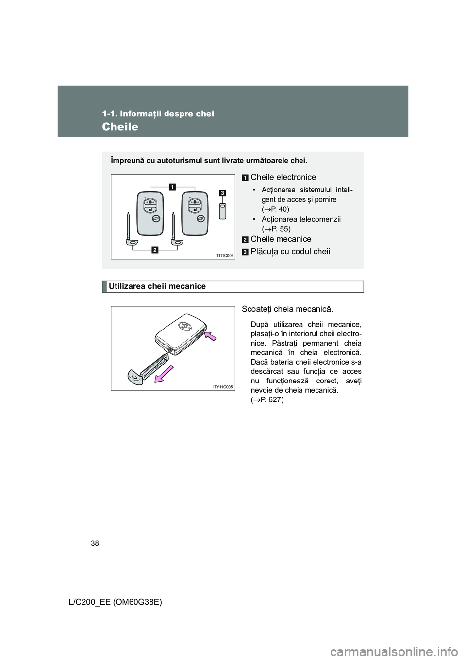 TOYOTA LAND CRUISER 2012 Manual de utilizare (in Romanian) 38
L/C200_EE (OM60G38E)
1-1. Informaţii despre chei
Cheile
Utilizarea cheii mecanice
Scoateţi cheia mecanică.
După utilizarea cheii mecanice,
plasaţi-o în interiorul cheii electro-
nice. Păstra TOYOTA LAND CRUISER 2012 Manual de utilizare (in Romanian) 38
L/C200_EE (OM60G38E)
1-1. Informaţii despre chei
Cheile
Utilizarea cheii mecanice
Scoateţi cheia mecanică.
După utilizarea cheii mecanice,
plasaţi-o în interiorul cheii electro-
nice. Păstra