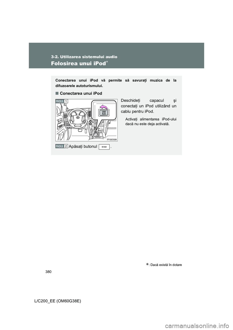 TOYOTA LAND CRUISER 2012 Manual de utilizare (in Romanian) 380
3-2. Utilizarea sistemului audio
L/C200_EE (OM60G38E)
Folosirea unui iPod∗
∗: Dacă există în dotare
Conectarea unui iPod vă permite să savuraţi muzica de la
difuzoarele autoturismului.
TOYOTA LAND CRUISER 2012 Manual de utilizare (in Romanian) 380
3-2. Utilizarea sistemului audio
L/C200_EE (OM60G38E)
Folosirea unui iPod∗
∗: Dacă există în dotare
Conectarea unui iPod vă permite să savuraţi muzica de la
difuzoarele autoturismului.