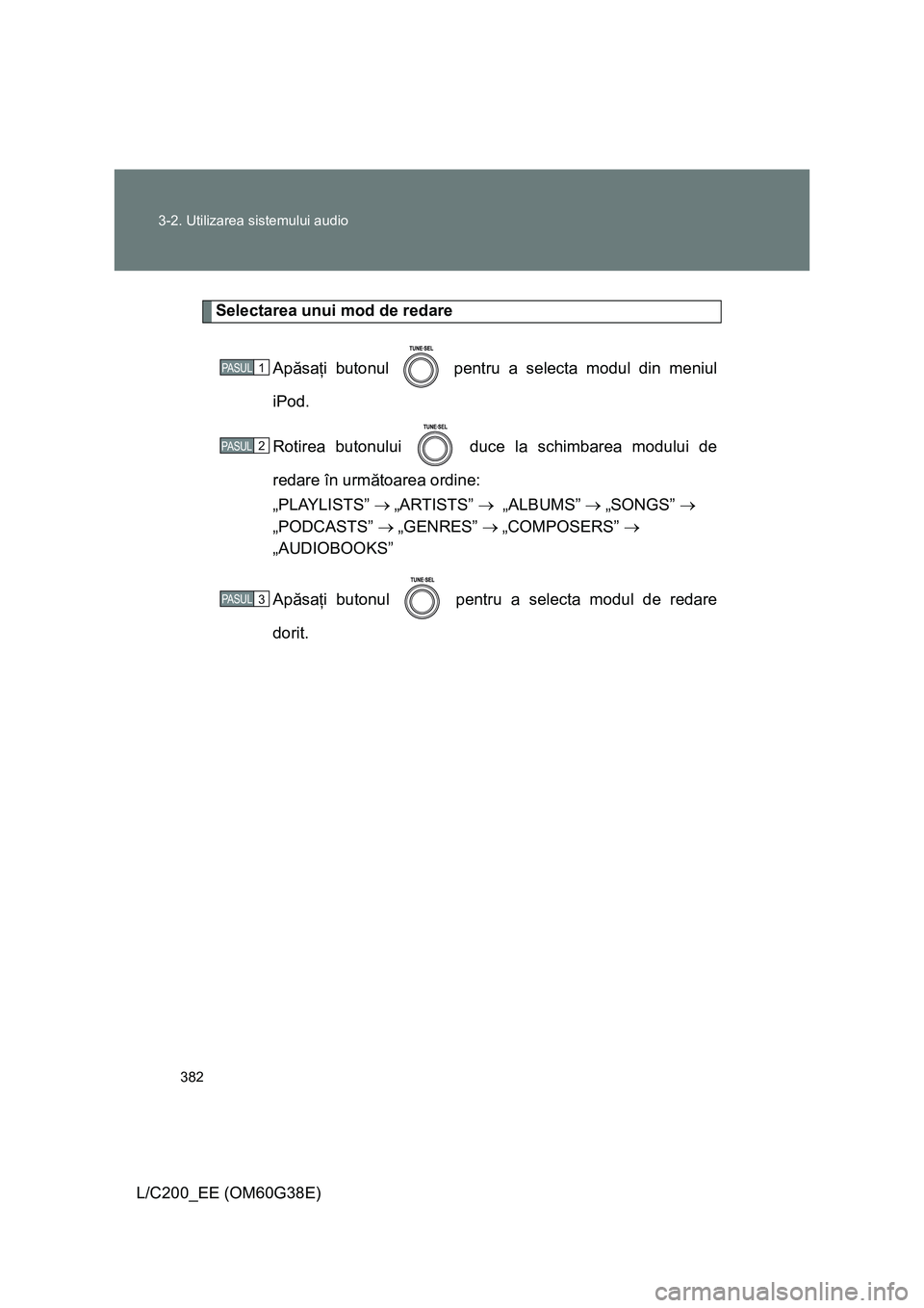 TOYOTA LAND CRUISER 2012  Manual de utilizare (in Romanian) 382 3-2. Utilizarea sistemului audio
L/C200_EE (OM60G38E)
Selectarea unui mod de redare
Apăsaţi butonul   pentru a selecta modul din meniul
iPod.
Rotirea butonului   duce la schimbarea modului de
re