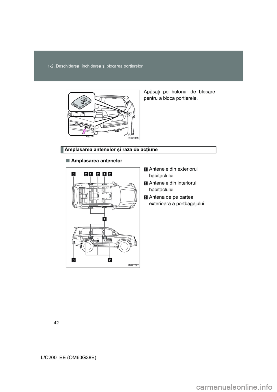 TOYOTA LAND CRUISER 2012 Manual de utilizare (in Romanian) 42 1-2. Deschiderea, închiderea şi blocarea portierelor
L/C200_EE (OM60G38E)Apăsaţi pe butonul de blocare
pentru a bloca portierele.
Amplasarea antenelor şi raza de acţiune
■Amplasarea antenel TOYOTA LAND CRUISER 2012 Manual de utilizare (in Romanian) 42 1-2. Deschiderea, închiderea şi blocarea portierelor
L/C200_EE (OM60G38E)Apăsaţi pe butonul de blocare
pentru a bloca portierele.
Amplasarea antenelor şi raza de acţiune
■Amplasarea antenel