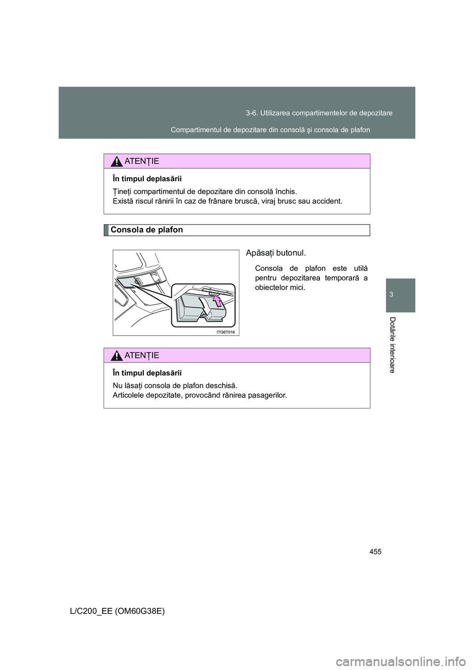 TOYOTA LAND CRUISER 2012  Manual de utilizare (in Romanian) 455 3-6. Utilizarea compartimentelor de depozitare
3
Dotările interioare
L/C200_EE (OM60G38E)
Consola de plafon
Apăsaţi butonul.
Consola de plafon este utilă
pentru depozitarea temporară a
obiect