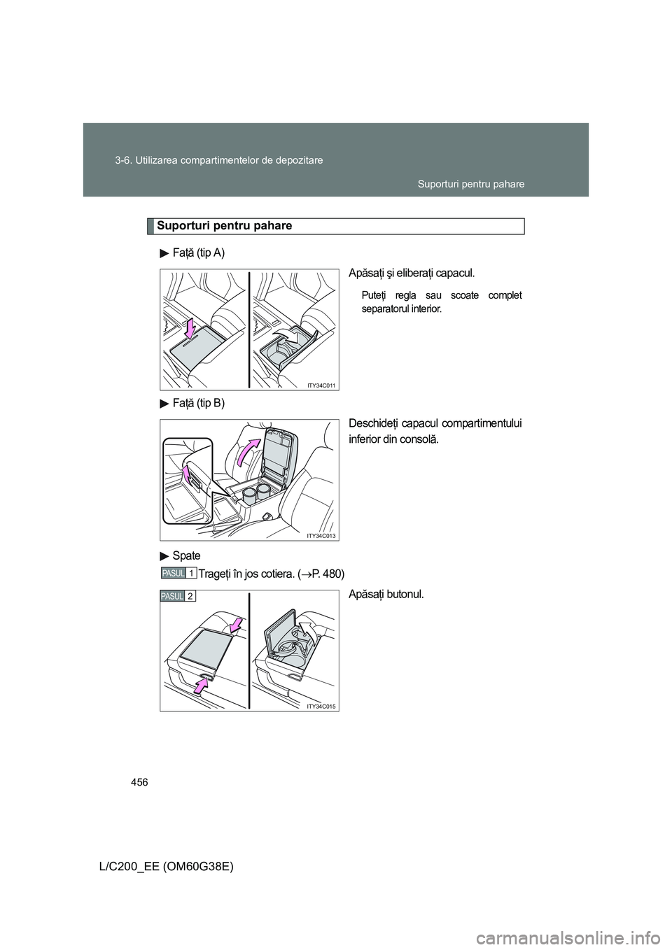 TOYOTA LAND CRUISER 2012  Manual de utilizare (in Romanian) 456 3-6. Utilizarea compartimentelor de depozitare
L/C200_EE (OM60G38E)
Suporturi pentru pahare
Faţă (tip A)
Apăsaţi şi eliberaţi capacul.
Puteţi regla sau scoate complet
separatorul interior.
