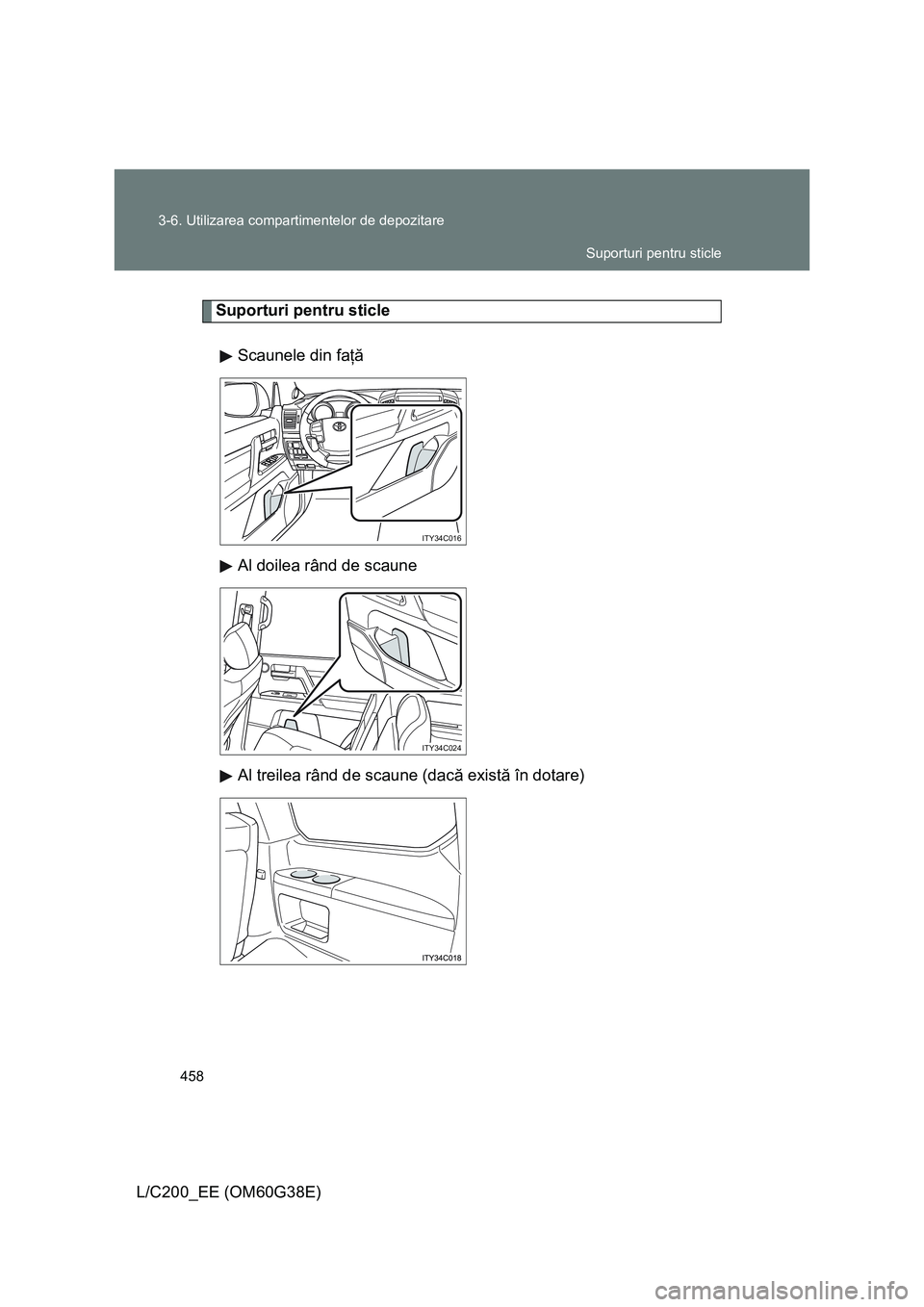 TOYOTA LAND CRUISER 2012  Manual de utilizare (in Romanian) 458 3-6. Utilizarea compartimentelor de depozitare
L/C200_EE (OM60G38E)
Suporturi pentru sticle
Scaunele din faţă
Al doilea rând de scaune
Al treilea rând de scaune (dacă există în dotare)
ITY3