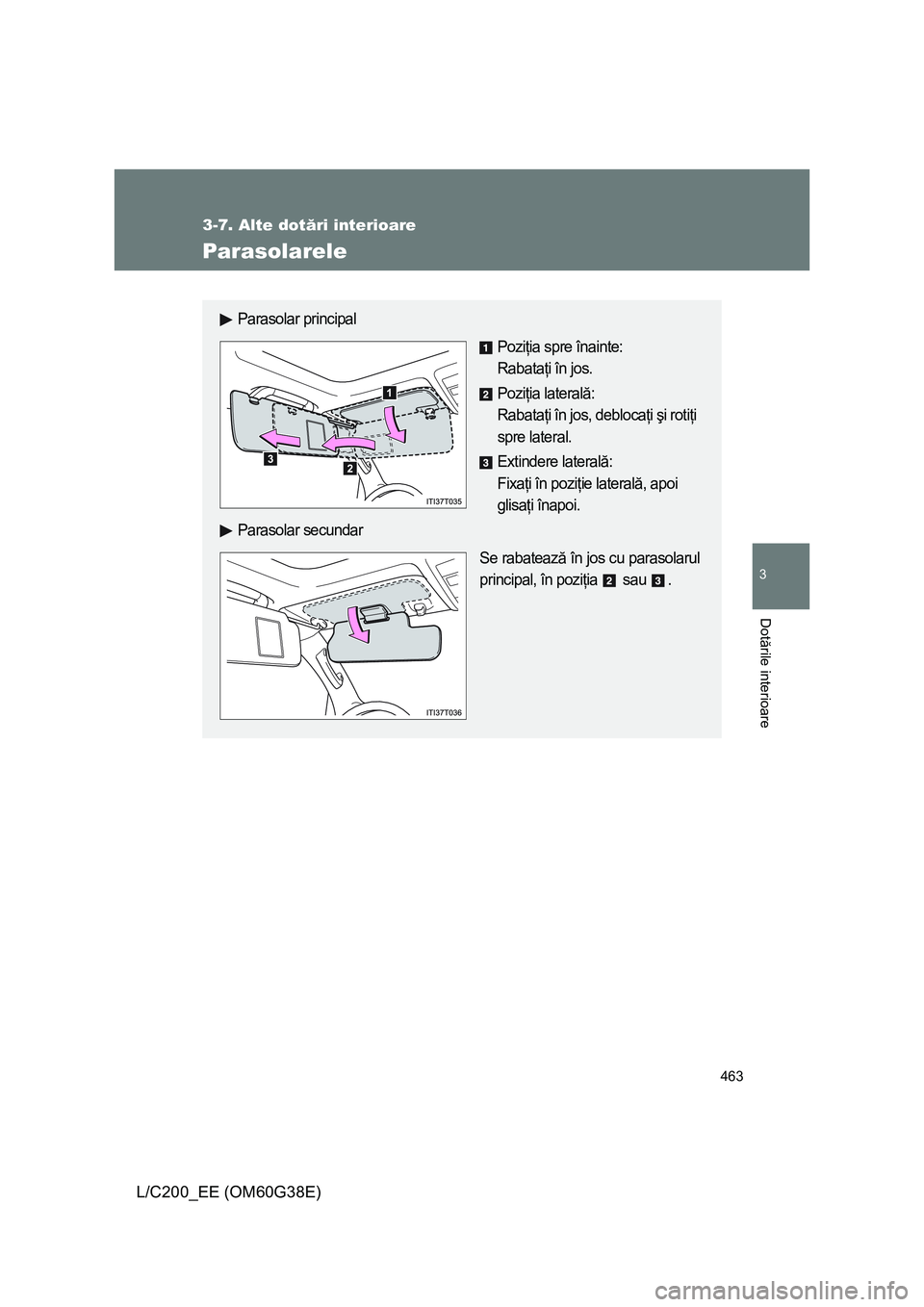 TOYOTA LAND CRUISER 2012  Manual de utilizare (in Romanian) 463
3-7. Alte dotări interioare
3
Dotările interioare
L/C200_EE (OM60G38E)
Parasolarele
Parasolar principal
Poziţia spre înainte: 
Rabataţi în jos.
Poziţia laterală: 
Rabataţi în jos, debloc