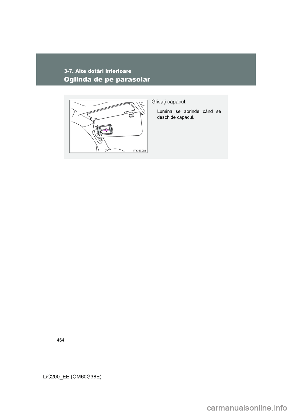 TOYOTA LAND CRUISER 2012  Manual de utilizare (in Romanian) 464
3-7. Alte dotări interioare
L/C200_EE (OM60G38E)
Oglinda de pe parasolar
Glisaţi capacul.
Lumina se aprinde când se
deschide capacul. 