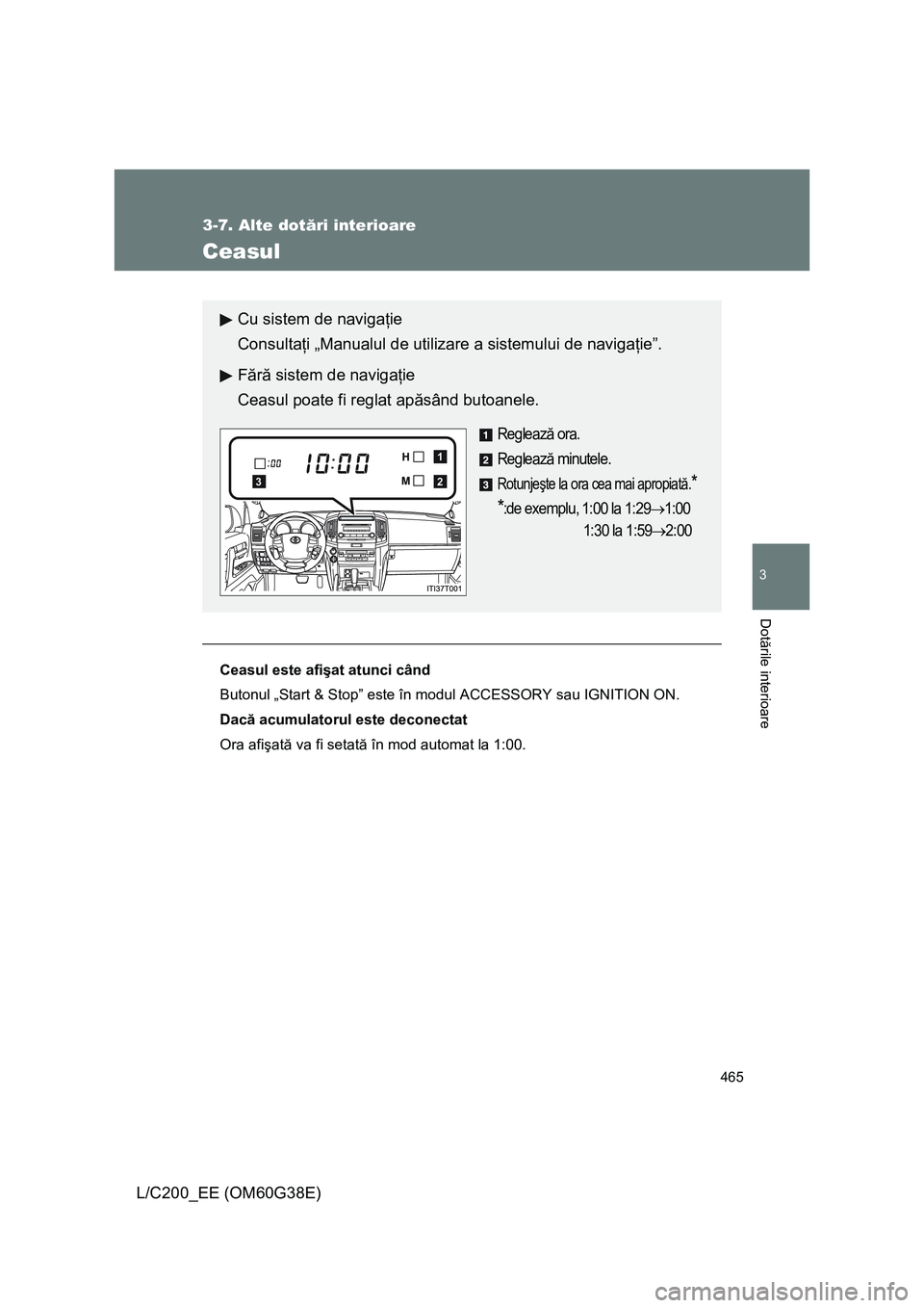 TOYOTA LAND CRUISER 2012  Manual de utilizare (in Romanian) 465
3-7. Alte dotări interioare
3
Dotările interioare
L/C200_EE (OM60G38E)
Ceasul
Ceasul este afişat atunci când
Butonul „Start & Stop” este în modul ACCESSORY sau IGNITION ON.
Dacă acumulat