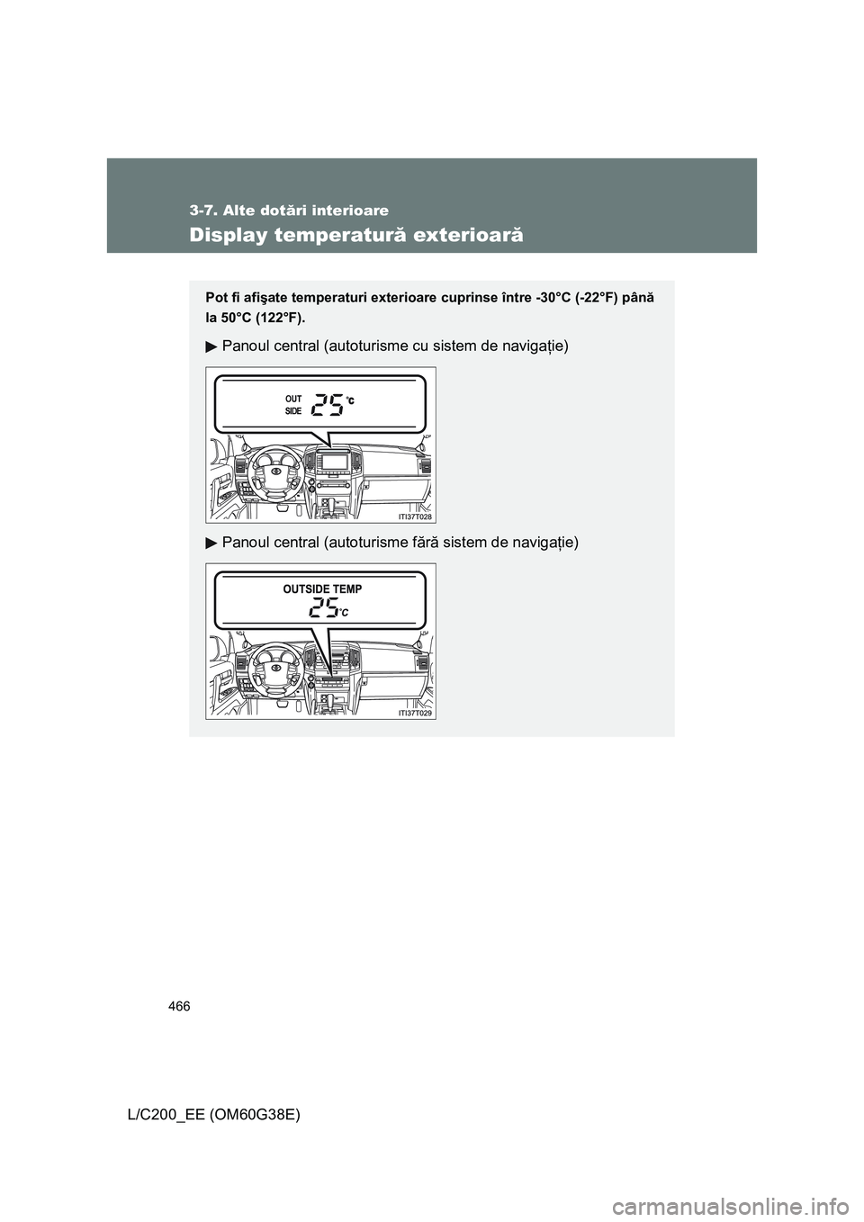 TOYOTA LAND CRUISER 2012  Manual de utilizare (in Romanian) 466
3-7. Alte dotări interioare
L/C200_EE (OM60G38E)
Display temperatură exterioară
Pot fi afişate temperaturi exterioare cuprinse între -30°C (-22°F) până
la 50°C (122°F).
Panoul central (