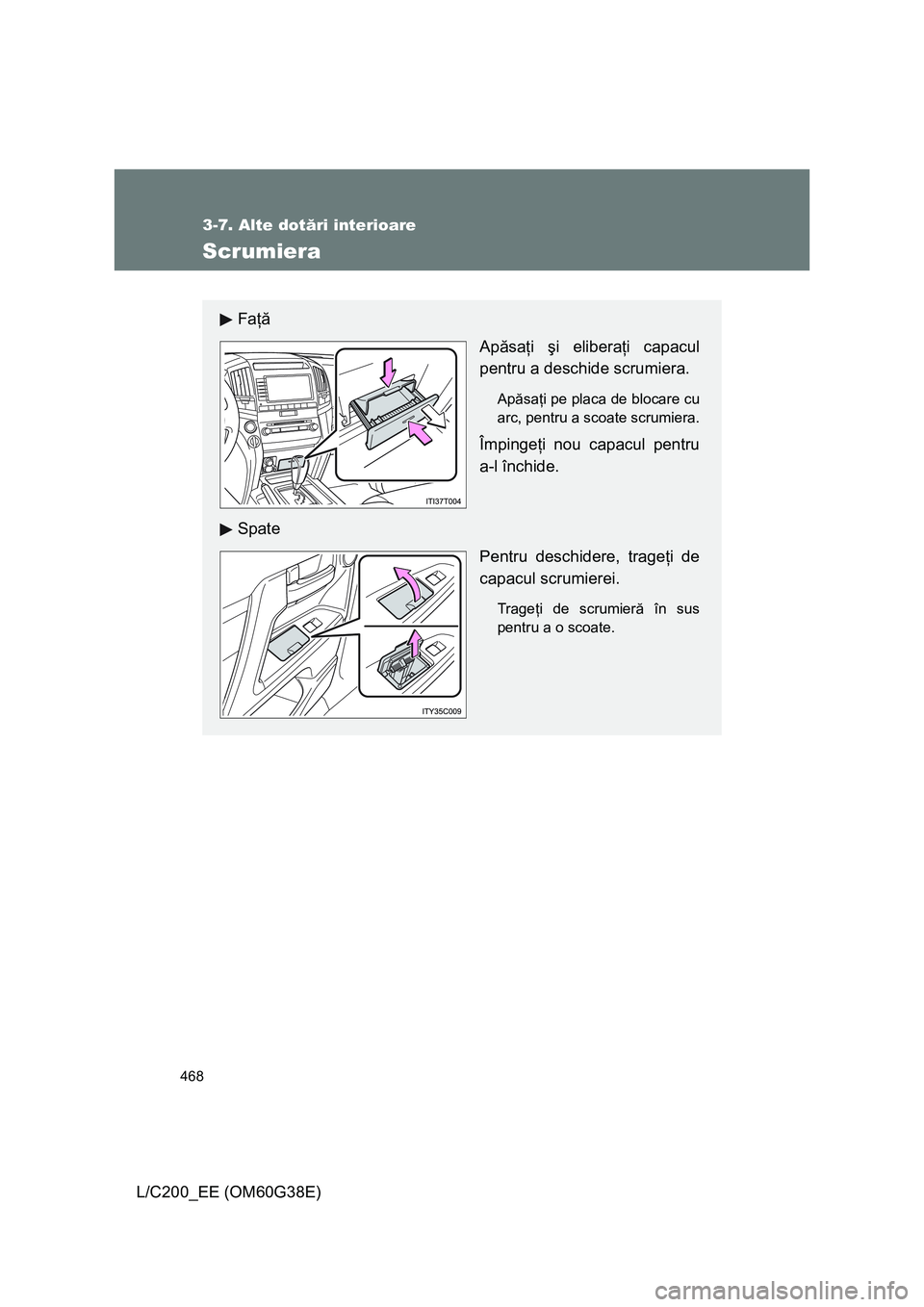 TOYOTA LAND CRUISER 2012  Manual de utilizare (in Romanian) 468
3-7. Alte dotări interioare
L/C200_EE (OM60G38E)
Scrumiera
Faţă 
Apăsaţi şi eliberaţi capacul
pentru a deschide scrumiera.
Apăsaţi pe placa de blocare cu
arc, pentru a scoate scrumiera.
