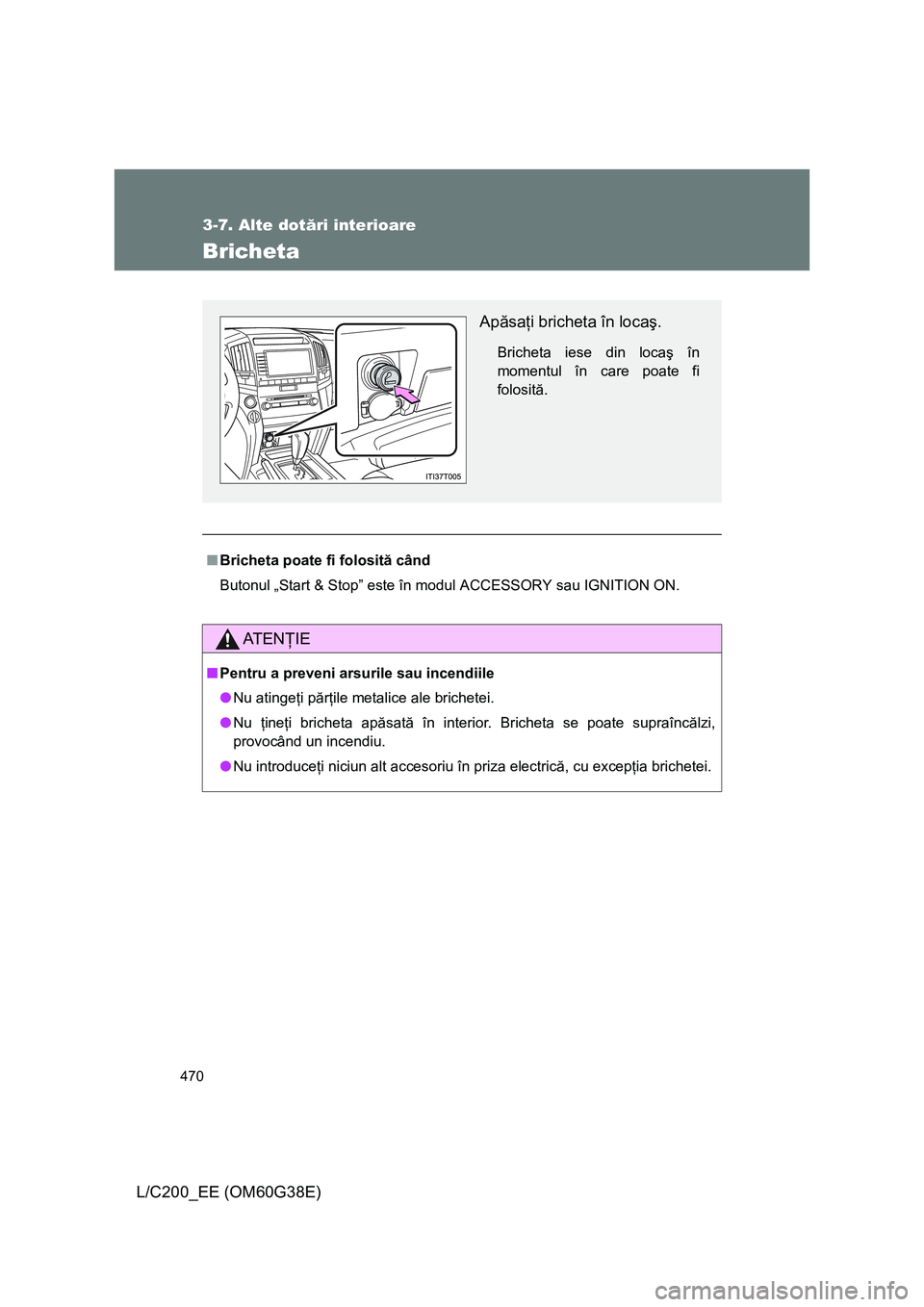 TOYOTA LAND CRUISER 2012  Manual de utilizare (in Romanian) 470
3-7. Alte dotări interioare
L/C200_EE (OM60G38E)
Bricheta
■Bricheta poate fi folosită când
Butonul „Start & Stop” este în modul ACCESSORY sau IGNITION ON.
AT E NŢIE
■Pentru a preveni 