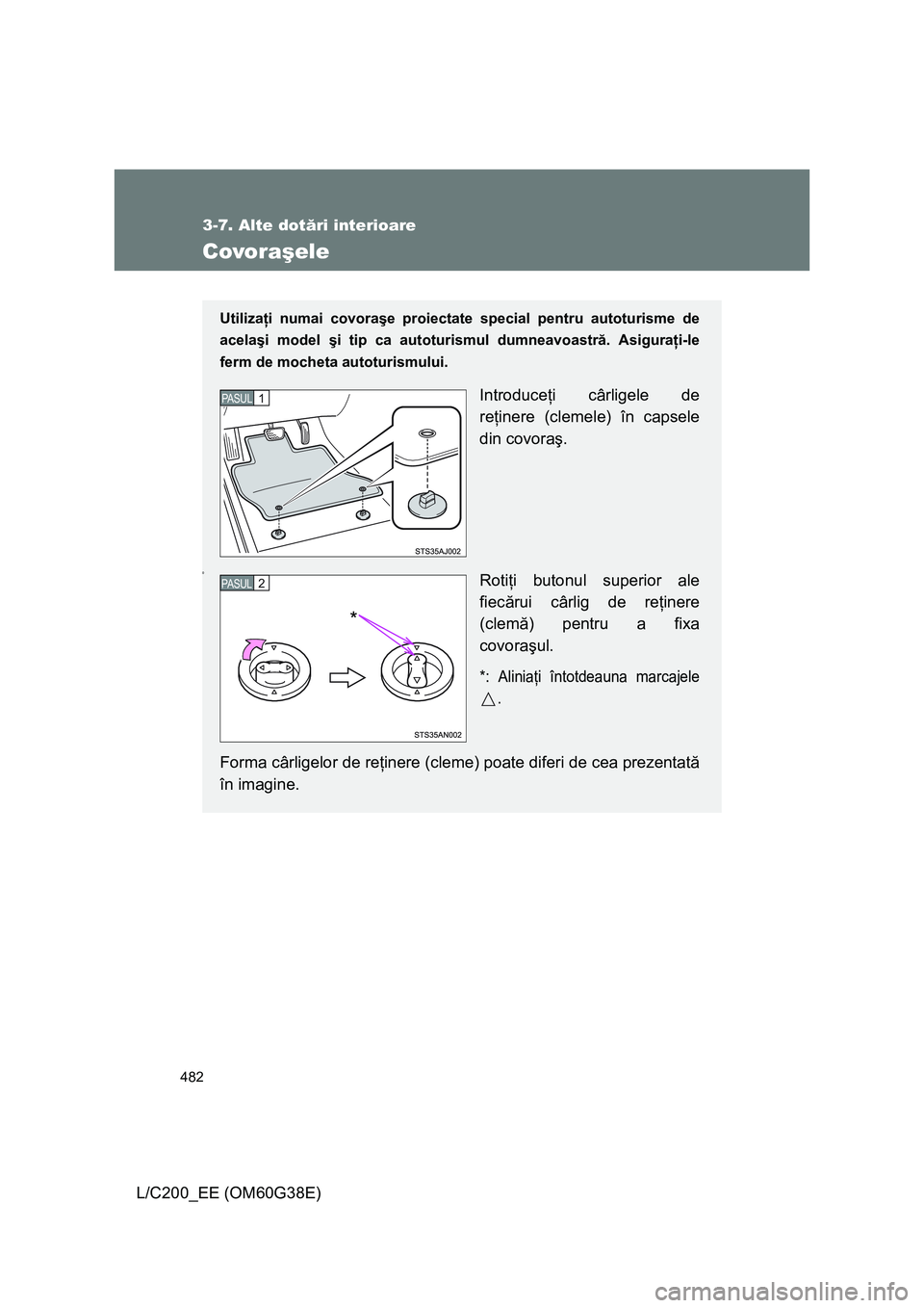 TOYOTA LAND CRUISER 2012 Manual de utilizare (in Romanian) 482
3-7. Alte dotări interioare
L/C200_EE (OM60G38E)
Covoraşele
Utilizaţi numai covoraşe proiectate special pentru autoturisme de
acelaşi model şi tip ca autoturismul dumneavoastră. Asiguraţi- TOYOTA LAND CRUISER 2012 Manual de utilizare (in Romanian) 482
3-7. Alte dotări interioare
L/C200_EE (OM60G38E)
Covoraşele
Utilizaţi numai covoraşe proiectate special pentru autoturisme de
acelaşi model şi tip ca autoturismul dumneavoastră. Asiguraţi-
