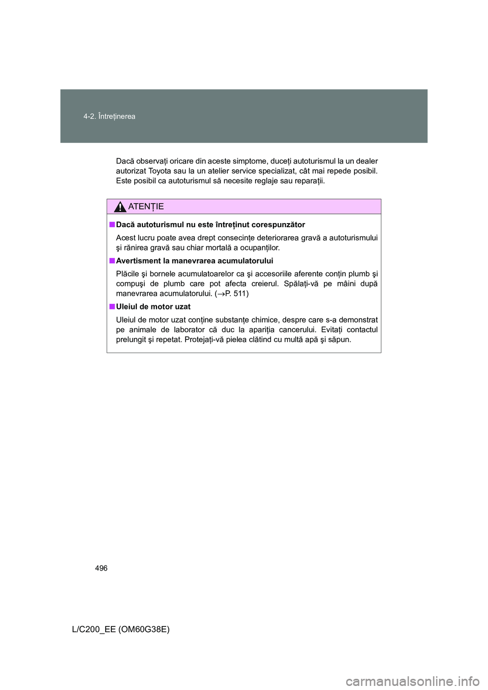 TOYOTA LAND CRUISER 2012 Manual de utilizare (in Romanian) 496 4-2. Întreţinerea
L/C200_EE (OM60G38E)
Dacă observaţi oricare din aceste simptome, duceţi autoturismul la un dealer
autorizat Toyota sau la un atelier service specializat, cât mai repede pos TOYOTA LAND CRUISER 2012 Manual de utilizare (in Romanian) 496 4-2. Întreţinerea
L/C200_EE (OM60G38E)
Dacă observaţi oricare din aceste simptome, duceţi autoturismul la un dealer
autorizat Toyota sau la un atelier service specializat, cât mai repede pos