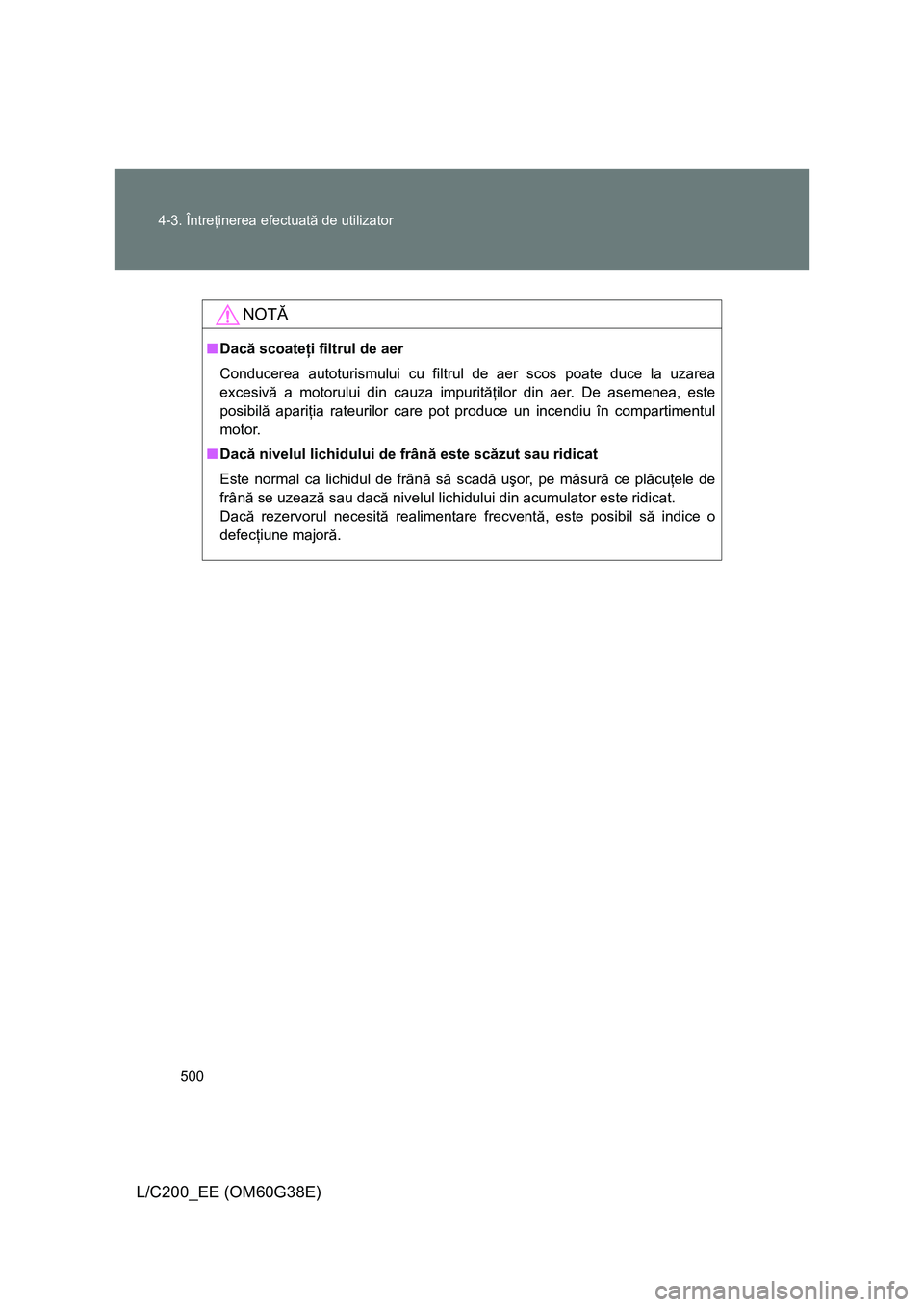 TOYOTA LAND CRUISER 2012 Manual de utilizare (in Romanian) 500 4-3. Întreţinerea efectuată de utilizator
L/C200_EE (OM60G38E)
NOTĂ
■Dacă scoateţi filtrul de aer
Conducerea autoturismului cu filtrul de aer scos poate duce la uzarea
excesivă a motorulu TOYOTA LAND CRUISER 2012 Manual de utilizare (in Romanian) 500 4-3. Întreţinerea efectuată de utilizator
L/C200_EE (OM60G38E)
NOTĂ
■Dacă scoateţi filtrul de aer
Conducerea autoturismului cu filtrul de aer scos poate duce la uzarea
excesivă a motorulu