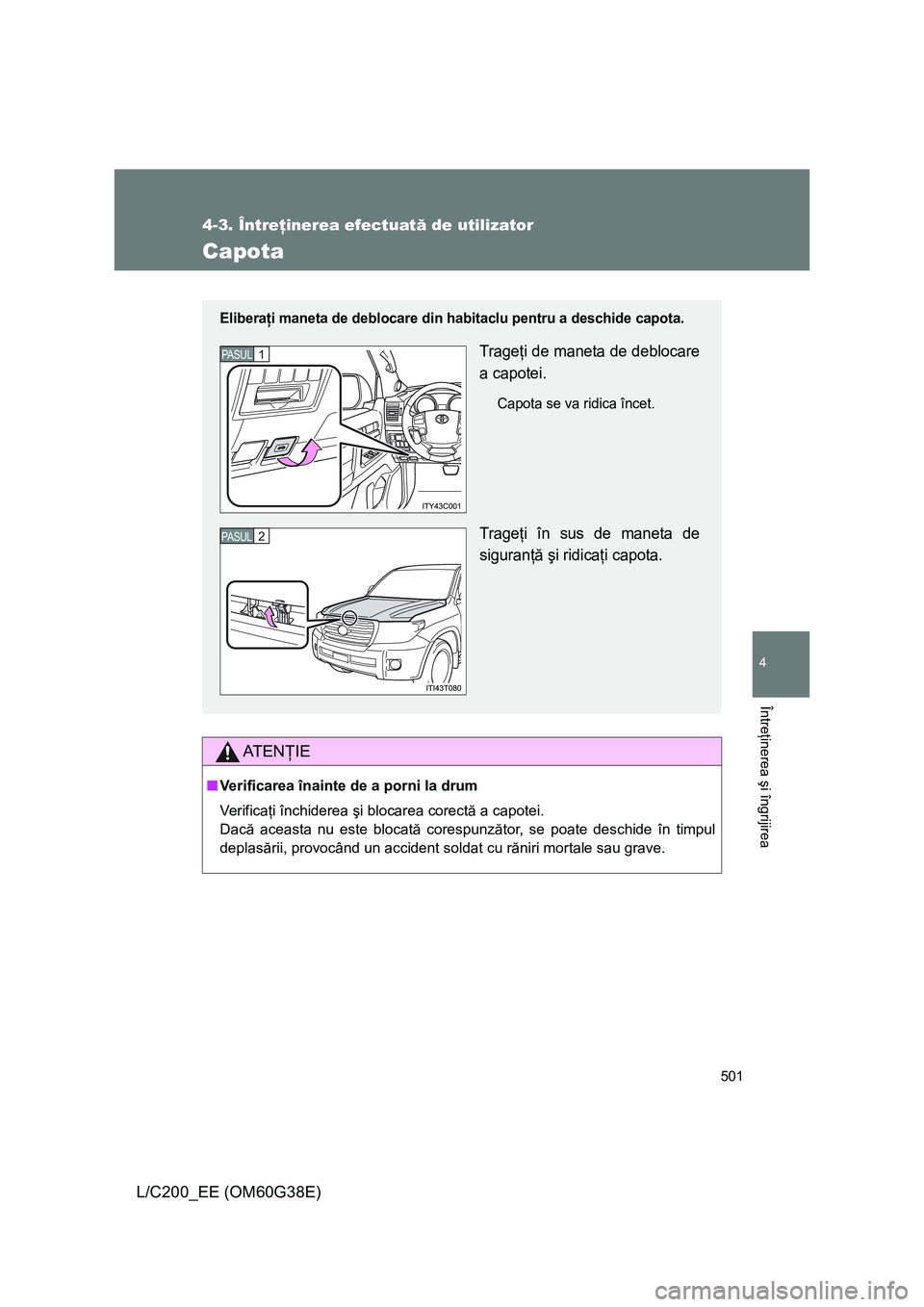 TOYOTA LAND CRUISER 2012 Manual de utilizare (in Romanian) 501
4-3. Întreţinerea efectuată de utilizator
4
Întreţinerea şi îngrijirea
L/C200_EE (OM60G38E)
Capota
AT E NŢIE
■Verificarea înainte de a porni la drum
Ve r i f i c aţi închiderea şi bl TOYOTA LAND CRUISER 2012 Manual de utilizare (in Romanian) 501
4-3. Întreţinerea efectuată de utilizator
4
Întreţinerea şi îngrijirea
L/C200_EE (OM60G38E)
Capota
AT E NŢIE
■Verificarea înainte de a porni la drum
Ve r i f i c aţi închiderea şi bl