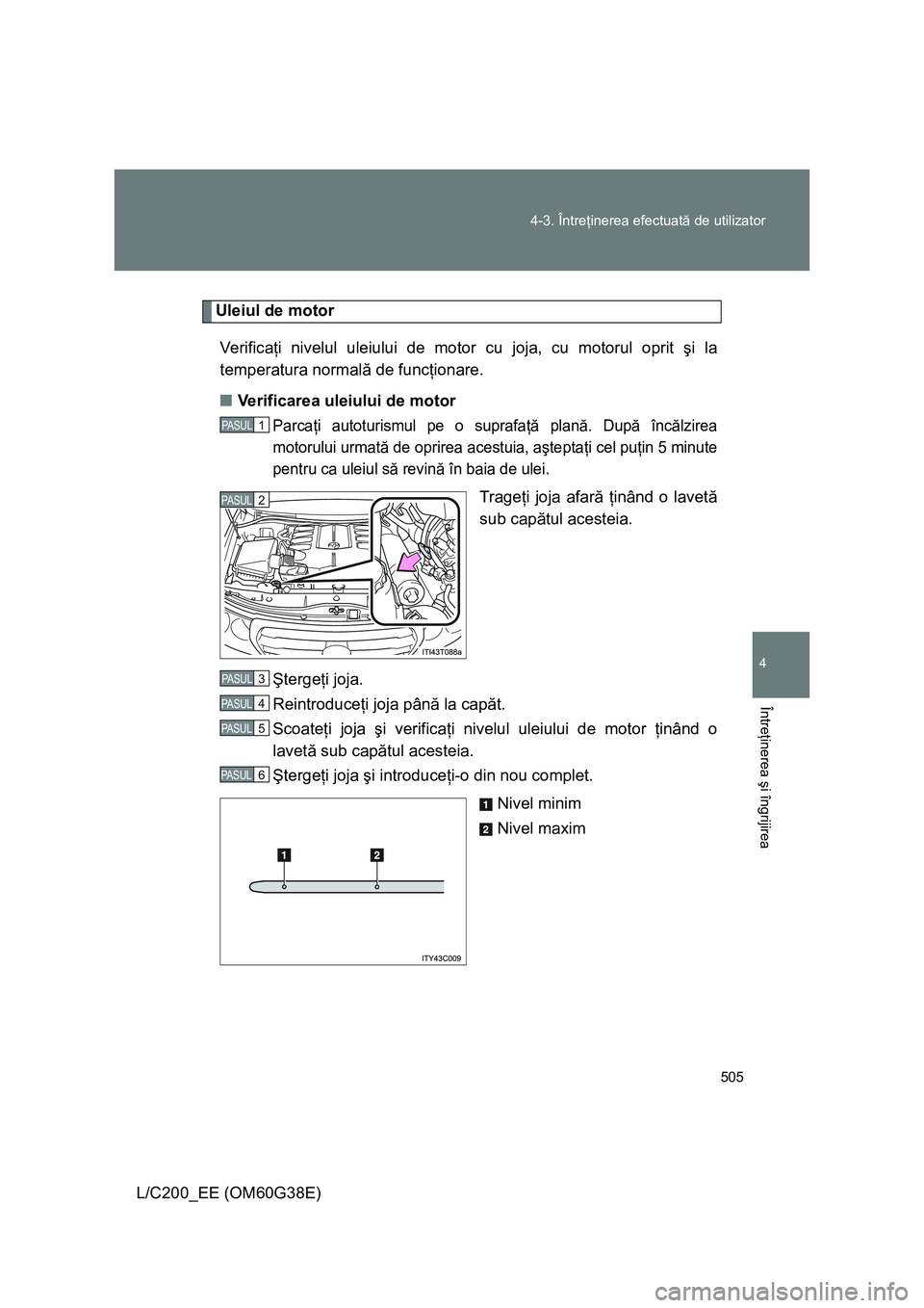 TOYOTA LAND CRUISER 2012 Manual de utilizare (in Romanian) 505 4-3. Întreţinerea efectuată de utilizator
4
Întreţinerea şi îngrijirea
L/C200_EE (OM60G38E)
Uleiul de motor
Veri f ic aţi nivelul uleiului de motor cu joja, cu motorul oprit şi la
tempera TOYOTA LAND CRUISER 2012 Manual de utilizare (in Romanian) 505 4-3. Întreţinerea efectuată de utilizator
4
Întreţinerea şi îngrijirea
L/C200_EE (OM60G38E)
Uleiul de motor
Veri f ic aţi nivelul uleiului de motor cu joja, cu motorul oprit şi la
tempera