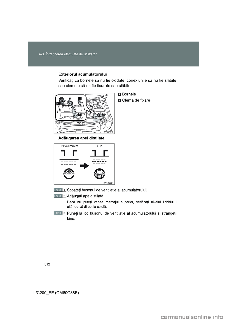 TOYOTA LAND CRUISER 2012 Manual de utilizare (in Romanian) 512 4-3. Întreţinerea efectuată de utilizator
L/C200_EE (OM60G38E)Exteriorul acumulatorului
Ve r i f i c aţi ca bornele să nu fie oxidate, conexiunile să nu fie slăbite
sau clemele să nu fie f TOYOTA LAND CRUISER 2012 Manual de utilizare (in Romanian) 512 4-3. Întreţinerea efectuată de utilizator
L/C200_EE (OM60G38E)Exteriorul acumulatorului
Ve r i f i c aţi ca bornele să nu fie oxidate, conexiunile să nu fie slăbite
sau clemele să nu fie f