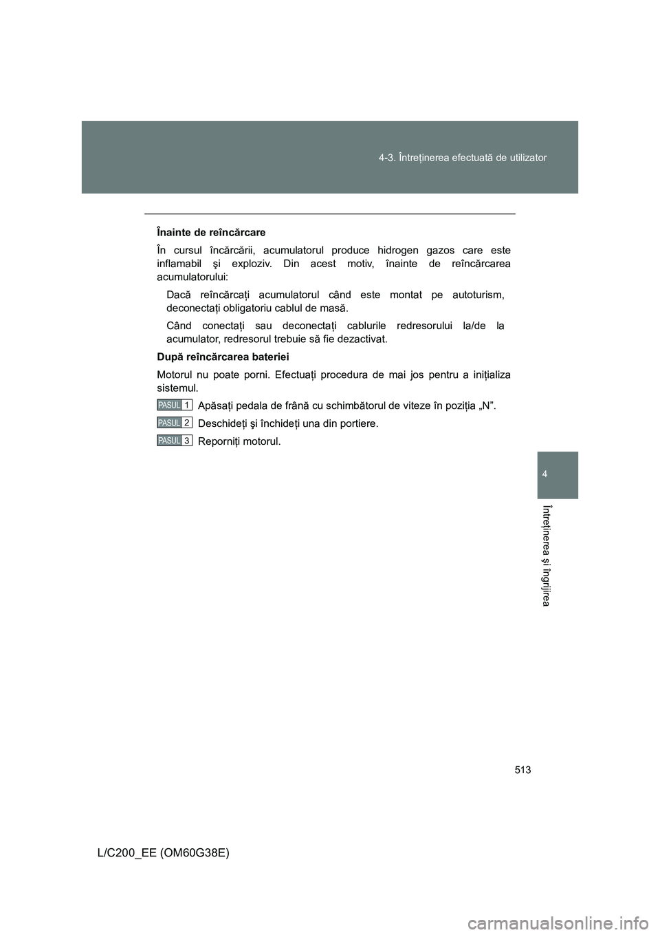 TOYOTA LAND CRUISER 2012 Manual de utilizare (in Romanian) 513 4-3. Întreţinerea efectuată de utilizator
4
Întreţinerea şi îngrijirea
L/C200_EE (OM60G38E)
Înainte de reîncărcare
În cursul încărcării, acumulatorul produce hidrogen gazos care este TOYOTA LAND CRUISER 2012 Manual de utilizare (in Romanian) 513 4-3. Întreţinerea efectuată de utilizator
4
Întreţinerea şi îngrijirea
L/C200_EE (OM60G38E)
Înainte de reîncărcare
În cursul încărcării, acumulatorul produce hidrogen gazos care este