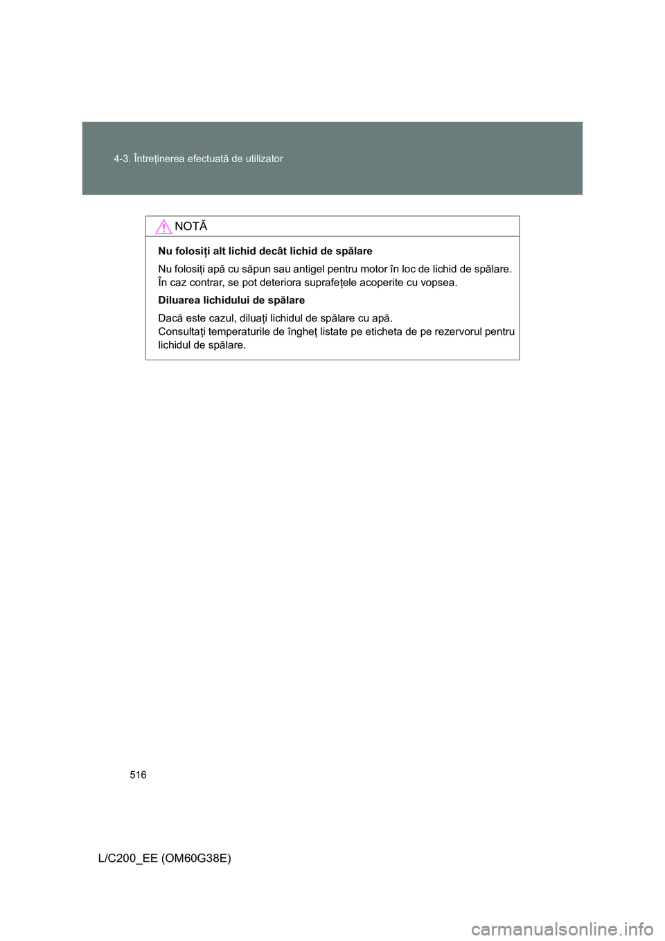 TOYOTA LAND CRUISER 2012 Manual de utilizare (in Romanian) 516 4-3. Întreţinerea efectuată de utilizator
L/C200_EE (OM60G38E)
NOTĂ
Nu folosiţi alt lichid decât lichid de spălare
Nu folosiţi apă cu săpun sau antigel pentru motor în loc de lichid de TOYOTA LAND CRUISER 2012 Manual de utilizare (in Romanian) 516 4-3. Întreţinerea efectuată de utilizator
L/C200_EE (OM60G38E)
NOTĂ
Nu folosiţi alt lichid decât lichid de spălare
Nu folosiţi apă cu săpun sau antigel pentru motor în loc de lichid de