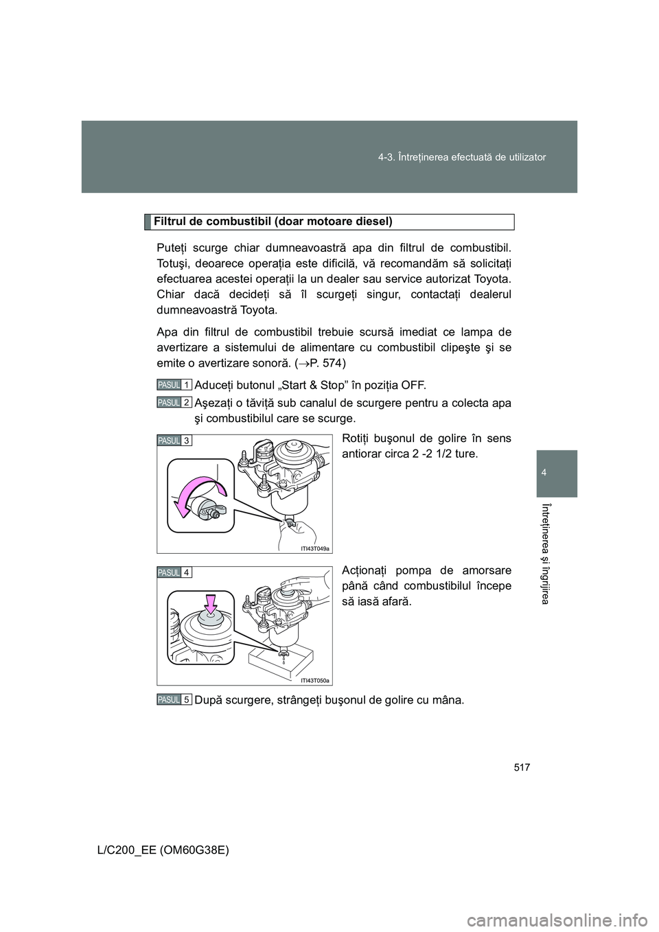TOYOTA LAND CRUISER 2012 Manual de utilizare (in Romanian) 517 4-3. Întreţinerea efectuată de utilizator
4
Întreţinerea şi îngrijirea
L/C200_EE (OM60G38E)
Filtrul de combustibil (doar motoare diesel)
Puteţi scurge chiar dumneavoastră apa din filtrul TOYOTA LAND CRUISER 2012 Manual de utilizare (in Romanian) 517 4-3. Întreţinerea efectuată de utilizator
4
Întreţinerea şi îngrijirea
L/C200_EE (OM60G38E)
Filtrul de combustibil (doar motoare diesel)
Puteţi scurge chiar dumneavoastră apa din filtrul