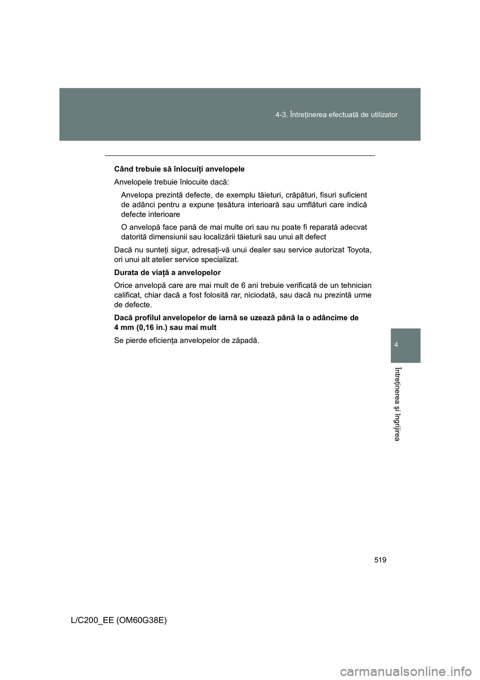 TOYOTA LAND CRUISER 2012 Manual de utilizare (in Romanian) 519 4-3. Întreţinerea efectuată de utilizator
4
Întreţinerea şi îngrijirea
L/C200_EE (OM60G38E)
Când trebuie să înlocuiţi anvelopele
Anvelopele trebuie înlocuite dacă:
Anvelopa prezintă TOYOTA LAND CRUISER 2012 Manual de utilizare (in Romanian) 519 4-3. Întreţinerea efectuată de utilizator
4
Întreţinerea şi îngrijirea
L/C200_EE (OM60G38E)
Când trebuie să înlocuiţi anvelopele
Anvelopele trebuie înlocuite dacă:
Anvelopa prezintă
