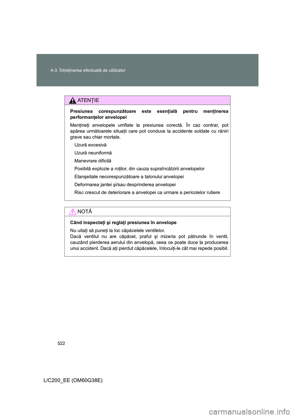 TOYOTA LAND CRUISER 2012 Manual de utilizare (in Romanian) 522 4-3. Întreţinerea efectuată de utilizator
L/C200_EE (OM60G38E)
AT E NŢIE
Presiunea corespunzătoare este esenţială pentru menţinerea
performanţelor anvelopei
Menţineţi anvelopele umflate TOYOTA LAND CRUISER 2012 Manual de utilizare (in Romanian) 522 4-3. Întreţinerea efectuată de utilizator
L/C200_EE (OM60G38E)
AT E NŢIE
Presiunea corespunzătoare este esenţială pentru menţinerea
performanţelor anvelopei
Menţineţi anvelopele umflate