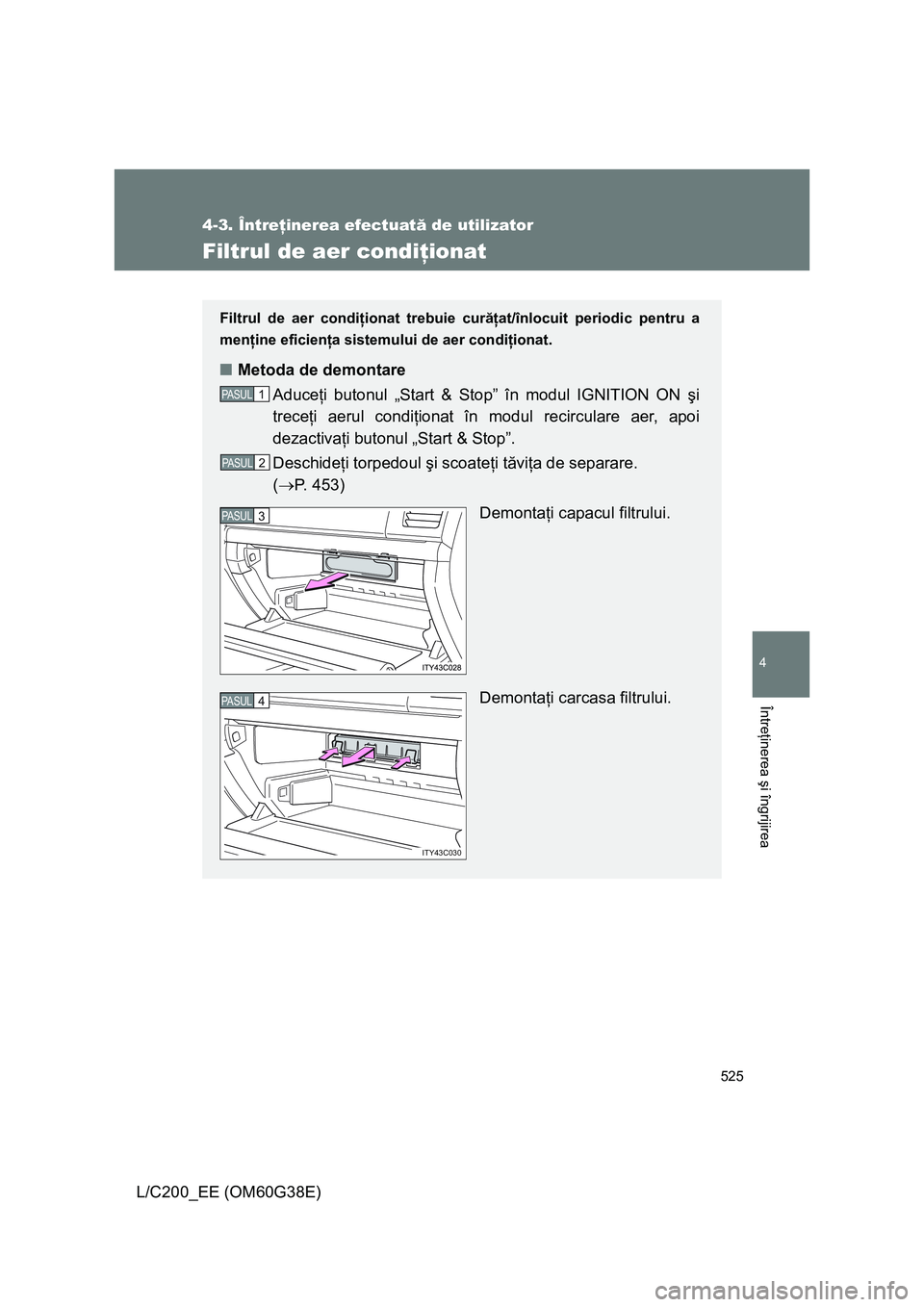 TOYOTA LAND CRUISER 2012 Manual de utilizare (in Romanian) 525
4-3. Întreţinerea efectuată de utilizator
4
Întreţinerea şi îngrijirea
L/C200_EE (OM60G38E)
Filtrul de aer condiţionat
Filtrul de aer condiţionat trebuie curăţat/înlocuit periodic pent TOYOTA LAND CRUISER 2012 Manual de utilizare (in Romanian) 525
4-3. Întreţinerea efectuată de utilizator
4
Întreţinerea şi îngrijirea
L/C200_EE (OM60G38E)
Filtrul de aer condiţionat
Filtrul de aer condiţionat trebuie curăţat/înlocuit periodic pent
