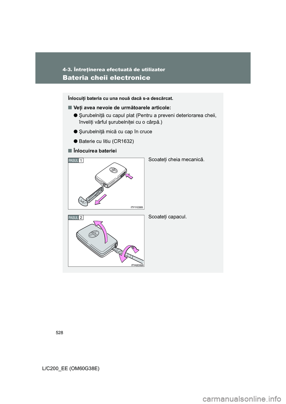 TOYOTA LAND CRUISER 2012 Manual de utilizare (in Romanian) 528
4-3. Întreţinerea efectuată de utilizator
L/C200_EE (OM60G38E)
Bateria cheii electronice
Înlocuiţi bateria cu una nouă dacă s-a descărcat.
■Veţi avea nevoie de următoarele articole:
TOYOTA LAND CRUISER 2012 Manual de utilizare (in Romanian) 528
4-3. Întreţinerea efectuată de utilizator
L/C200_EE (OM60G38E)
Bateria cheii electronice
Înlocuiţi bateria cu una nouă dacă s-a descărcat.
■Veţi avea nevoie de următoarele articole: